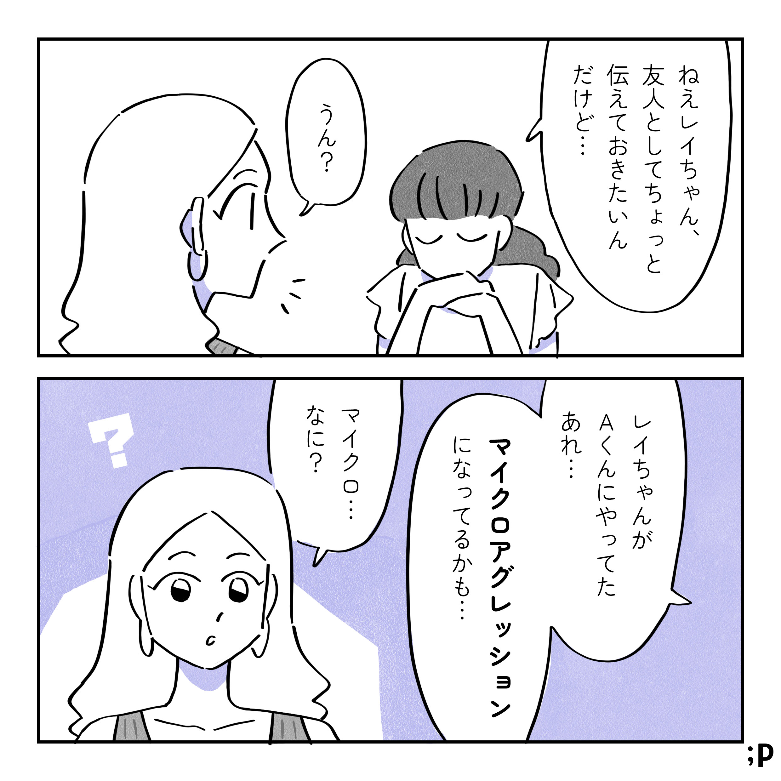 マミ：ねえレイちゃん、友人としてちょっと伝えておきたいんだけど レイ：うん？ マミ：レイちゃんがＡくんにやってたあれ、マイクロアグレッションになってるかも レイ：マイクロ…なに？