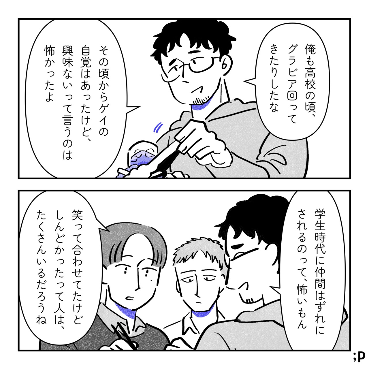 ケン「俺も高校の頃、グラビア回ってきたりしたな。その頃からゲイの自覚はあったけど、興味ないって言うのは怖かったよ。学生時代に仲間はずれにされるのって、怖いもん」ユウ「笑って合わせてたけどしんどかったって人は、たくさんいるだろうね」