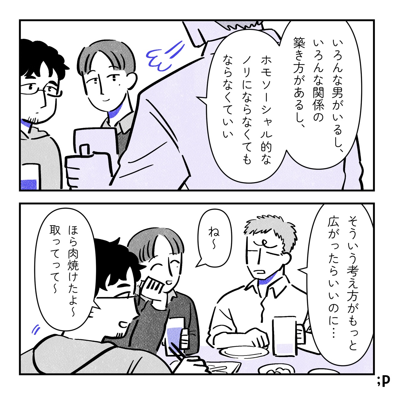 テツ「いろんな男がいるし、いろんな関係の築き方があるし、ホモソーシャルなノリにならなくてもいい。そういう考え方がもっと広がったらいいのに…」ユウ「ね〜」ケン「ほら肉焼けたよ〜取ってって〜」