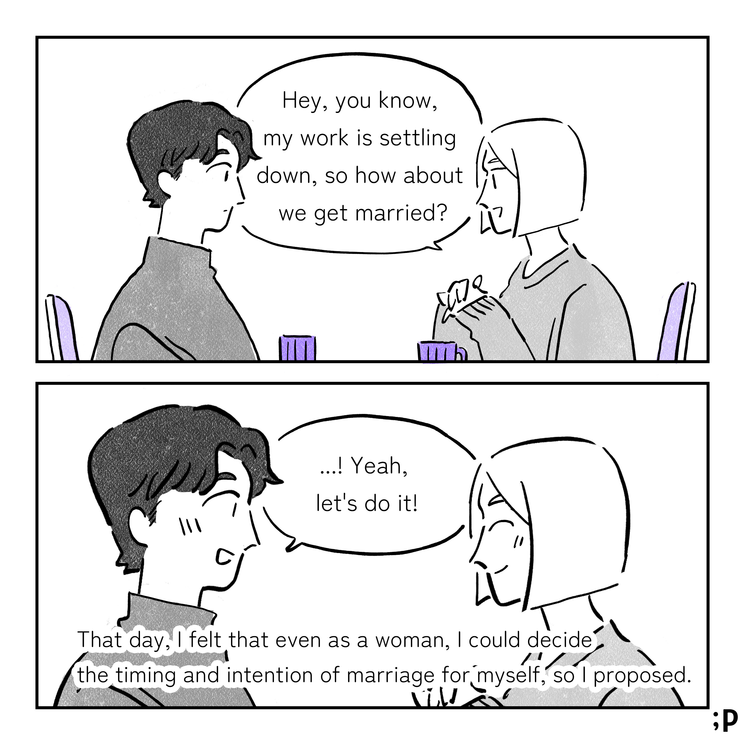 (Me) Hey, you know, my work is settling down, so how about we get married? (Husband)...! Yeah, let's do it! That day, I felt that even as a woman, I could decide the timing and intention of marriage for myself, so I proposed.