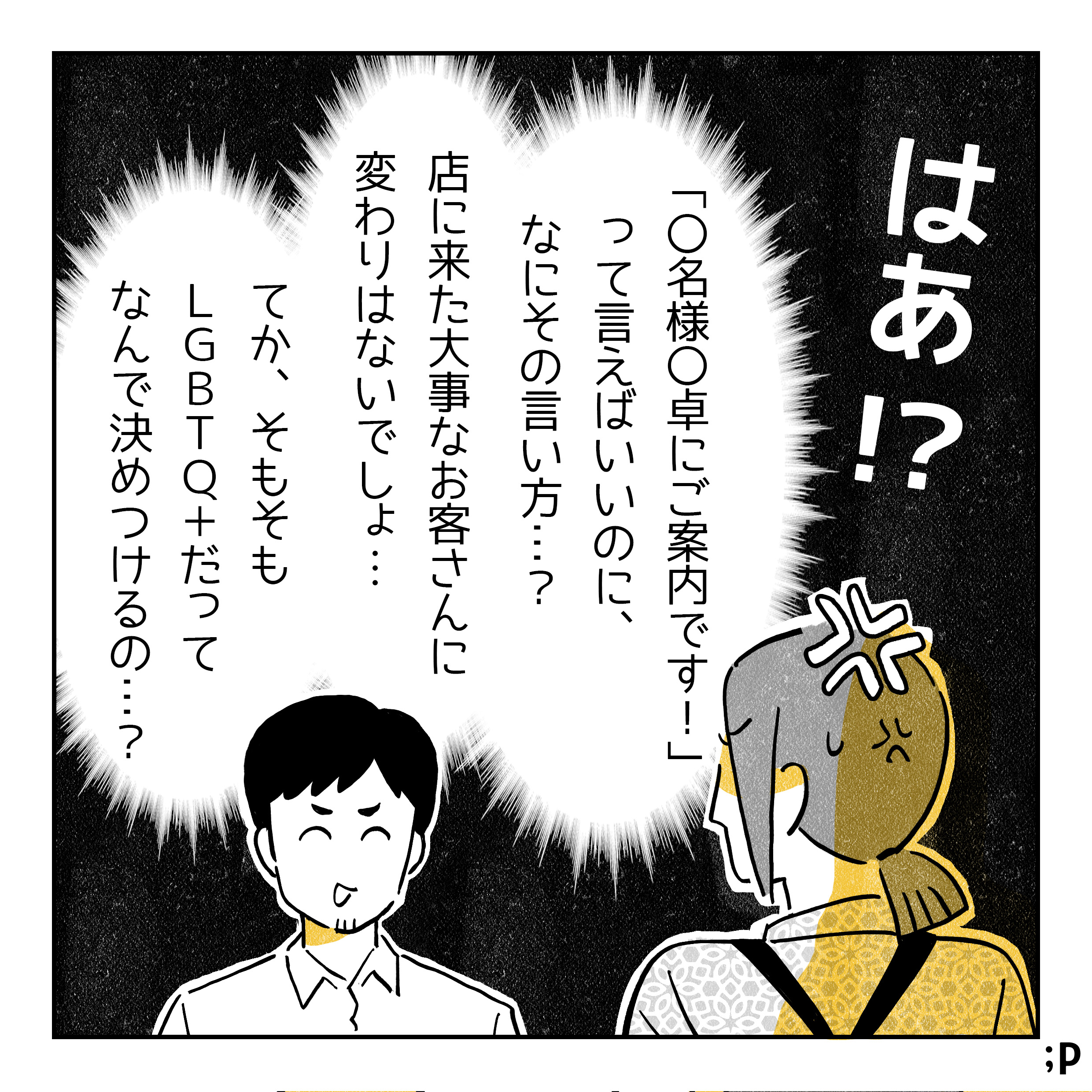 主人公、びっくりして内心怒りながら「はあ！？◯名様◯卓にご案内です！」って言えばいいのに、なにその言い方…？店に来た大事なお客さんに変わりはないでしょ…てか、そもそもLGBTQ＋だってなんで決めつけるの…？」