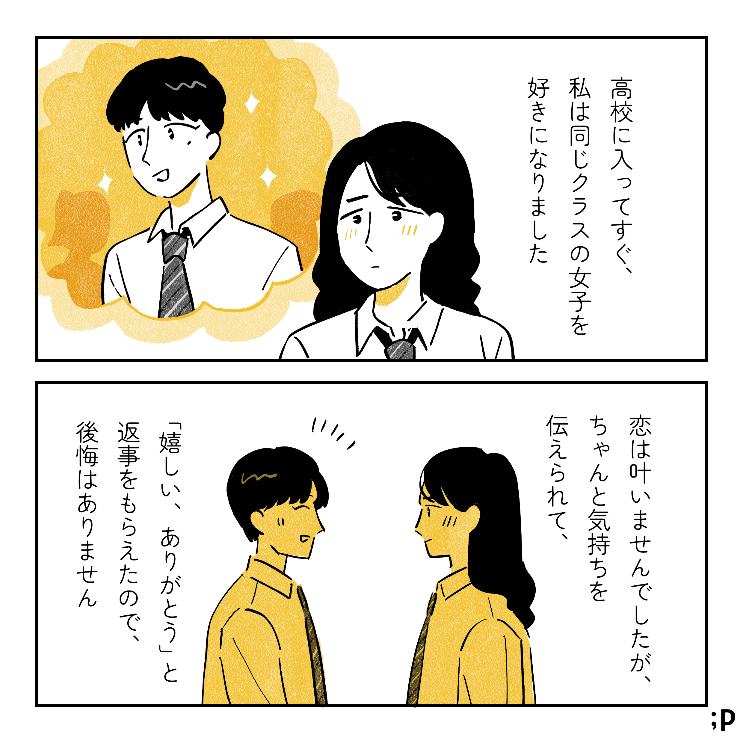 高校に入ってすぐ、私は同じクラスの女子を好きになりました。 この恋は叶いませんでしたが、気持ちを伝えられて、「嬉しい」「ありがとう」と返事が返ってきたので、後悔はありません