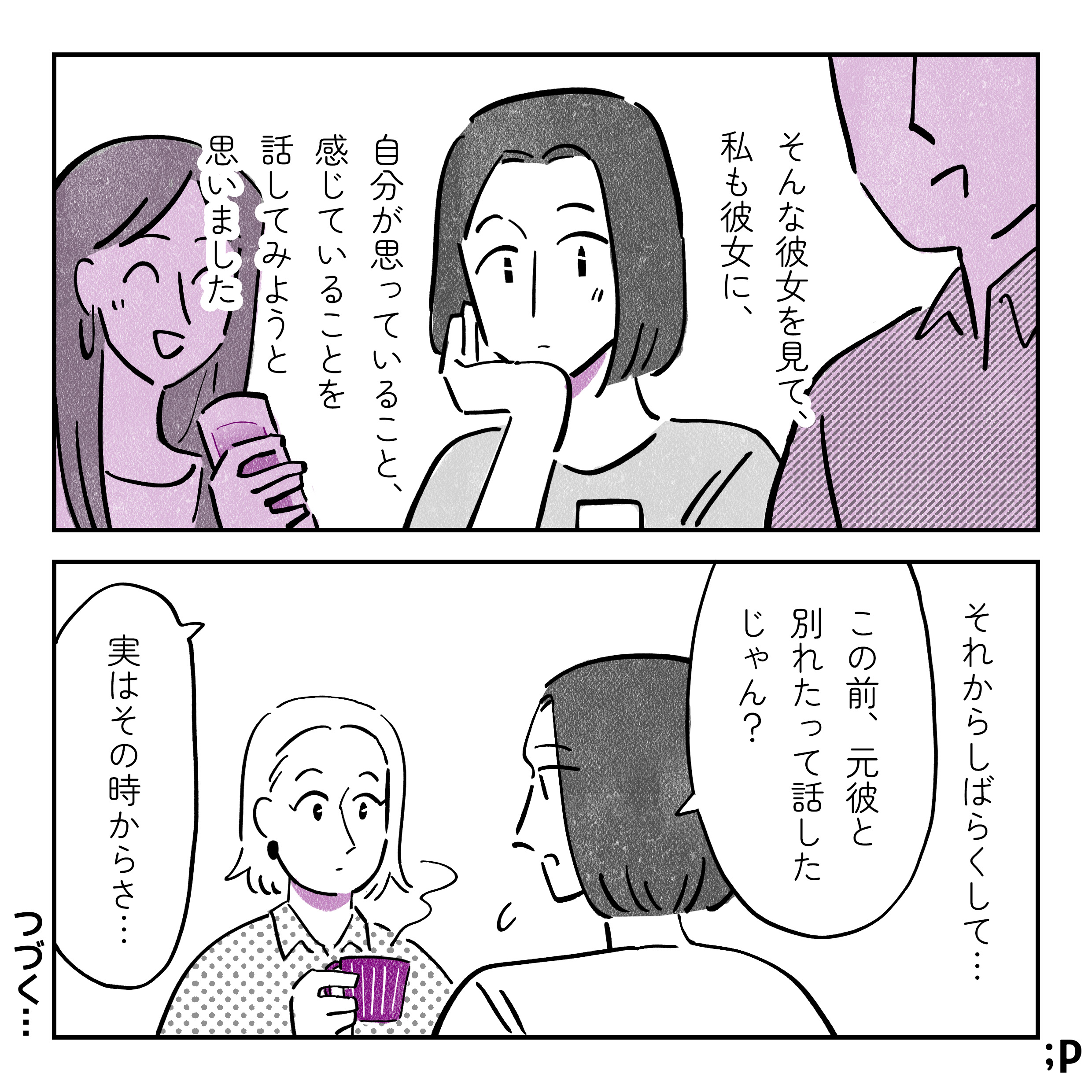 そんな彼女を見て、私も彼女に、自分が思っていることや感じていることを話してみようと思いました。それからしばらくして…「この前、元彼と別れたって話したじゃん、実はその時からさ…」とその友人に話してみる主人公。