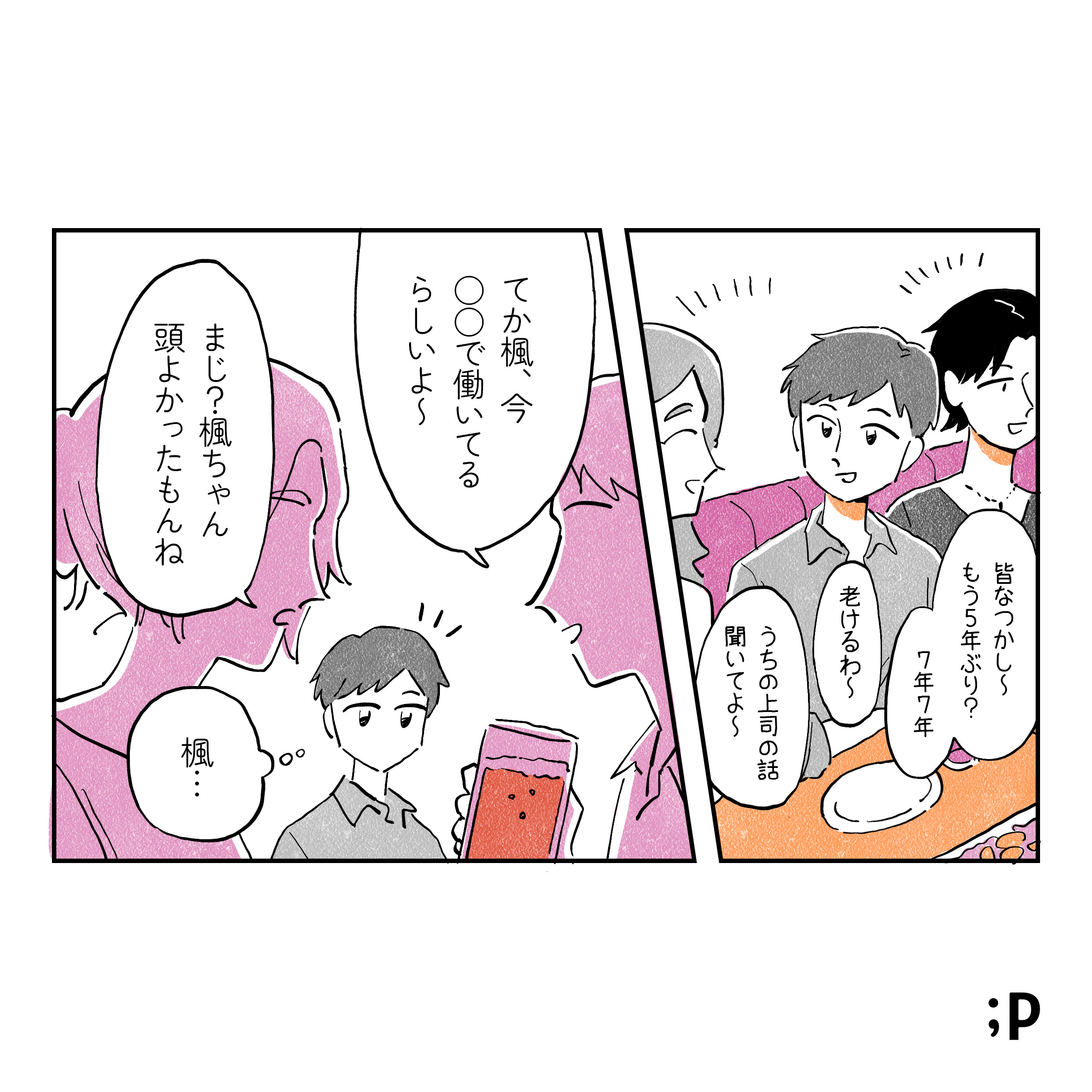 同窓会での会話 「皆なつかし〜もう5年ぶり？」「7年7年」「老けるわ〜」「うちの上司の話聞いてよ〜」 近くの会話が聞こえてくる 「てか楓、今〇〇で働いてるらしいよ〜」 「まじ？楓ちゃん頭良かったもんね」 葵「楓...」