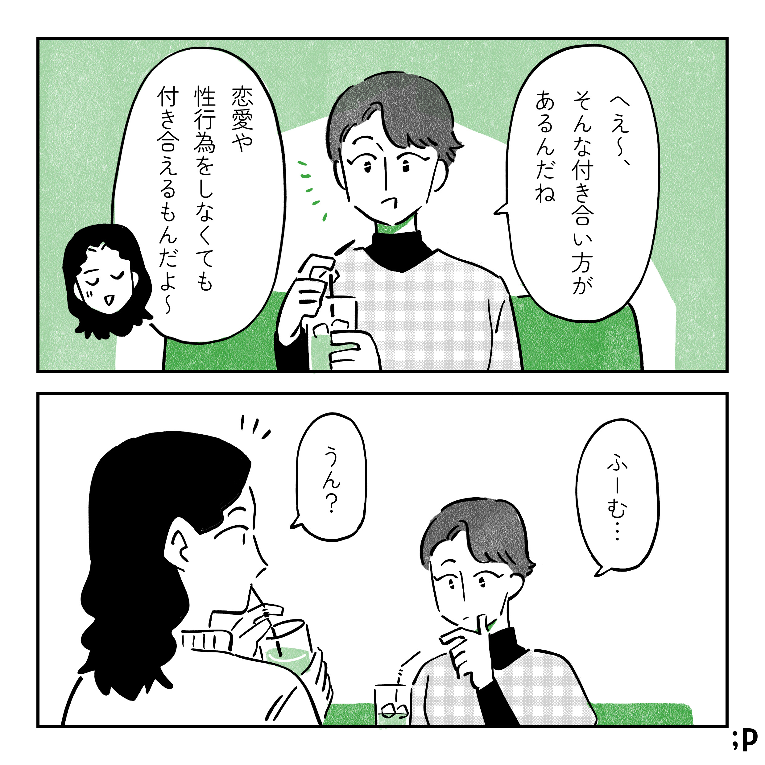 別の女友達とランチしている主人公。友達「へえ〜、そんな付き合い方があるんだね」主人公「恋愛や性行為をしなくても付き合えるもんだよ〜」友達、「ふーむ」と考えている。主人公「うん？」