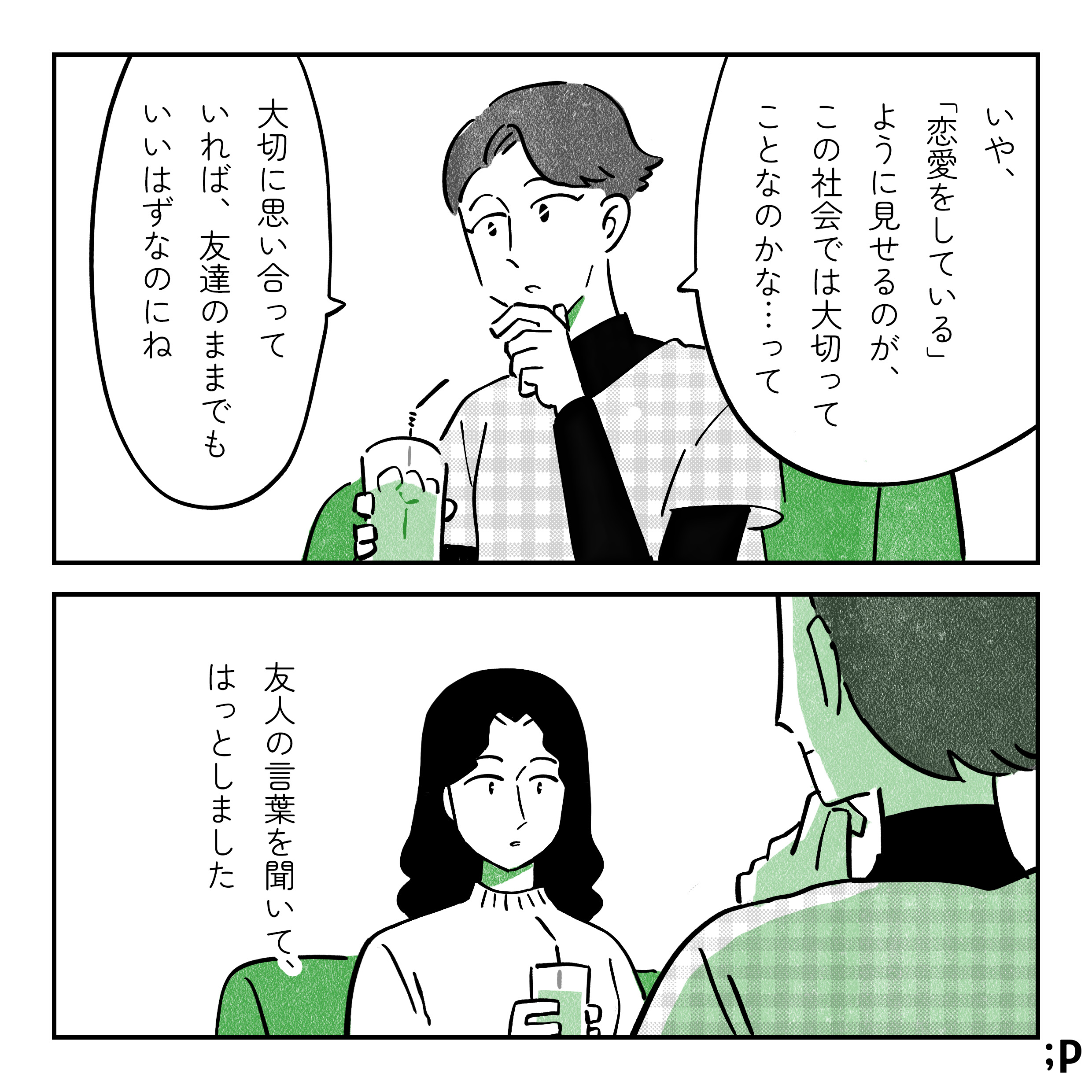 友達「いや、『恋愛をしている』ように見せるのが社会では大切ってことなのかな…って。大切に思い合っていれば友達のままでもいいはずなのにね」友人の言葉を聞いて、はっとしました。
