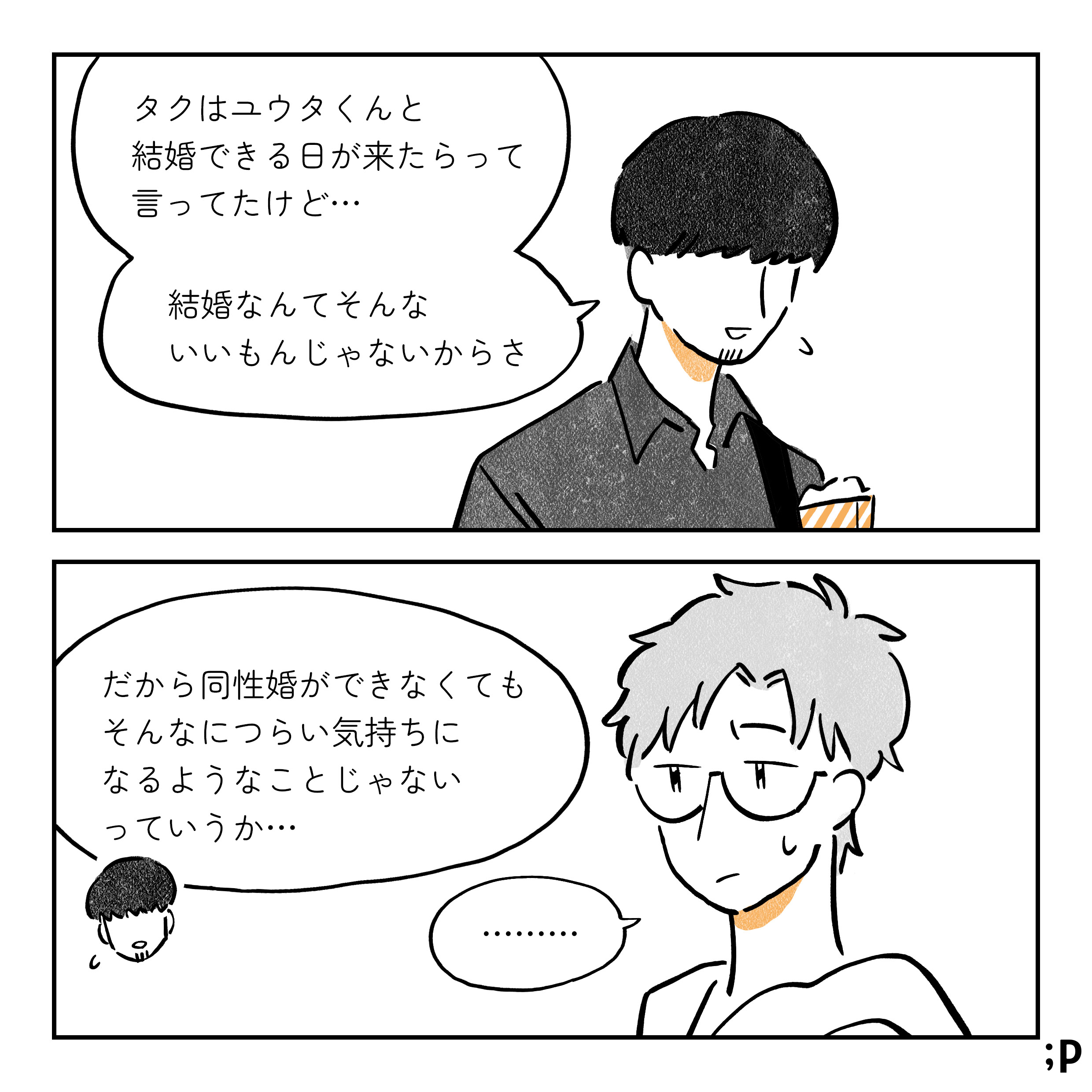 コウキ タクはユウタくんと結婚できる日が来たらって言ってたけど…結婚なんてそんないいもんじゃないからさ だから同性婚できなくても、そんなにつらい気持ちになるようなことじゃないっていうか… 少し困っているタク