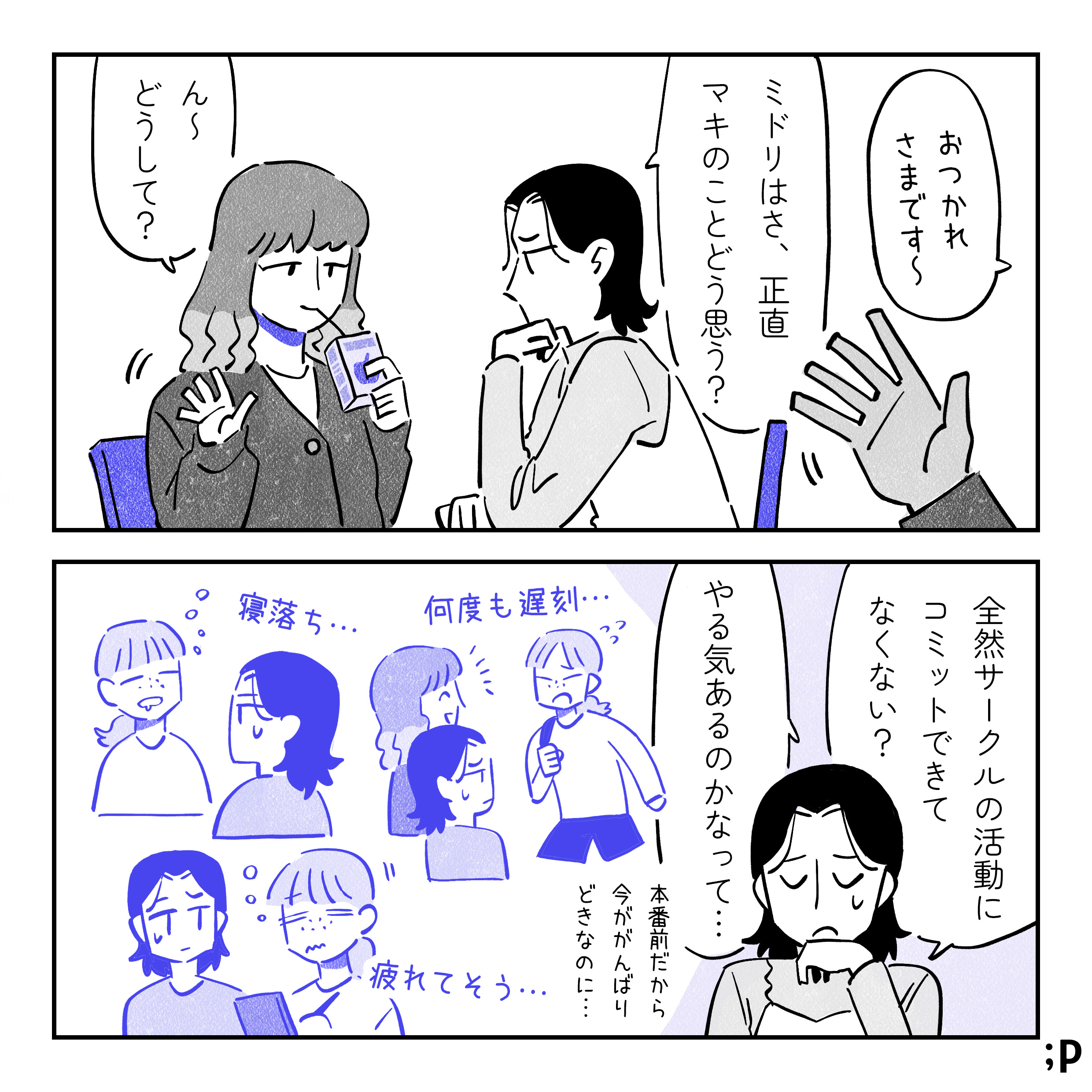 話し合い後、教室に残ったサオリとミドリの会話 サオリ「ミドリはさ、正直マキのことどう思う？」 ミドリ「ん〜どうして？」 サオリ「全然活動にコミットできてなくない？やる気あるのかなって...。」（本番前だから今が頑張りどきなのに...） 何度も遅刻してくるマキ、寝落ちしているマキ、疲れて見えるマキの姿を回想