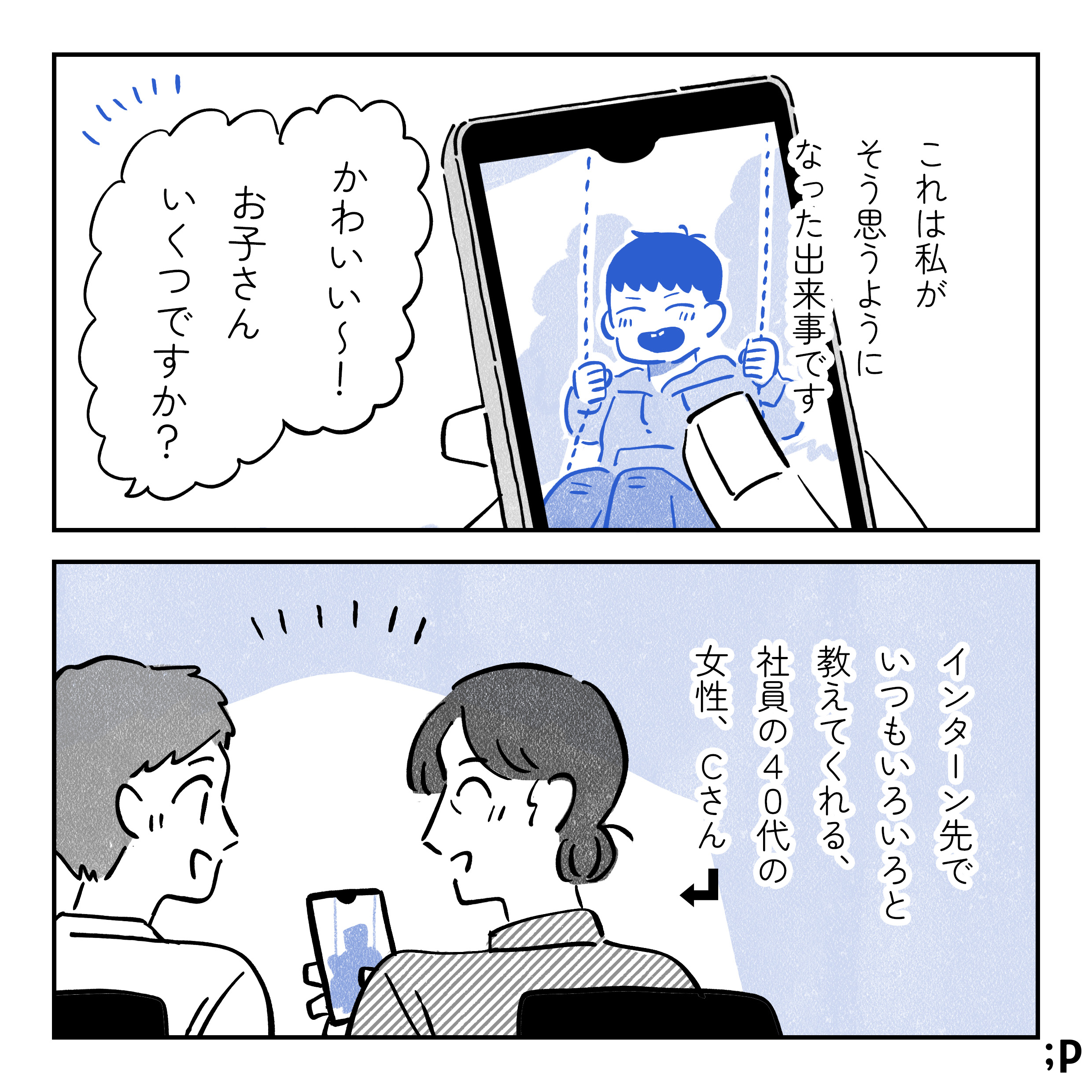 これはそんな私が体験した出来事です 主「かわいい〜！お子さんいくつですか？」インターン先でいつもいろいろと教えてくれる社員の40代の女性Cさん。Cさんのスマホで子どもの写真を見せてもらっている主人公。