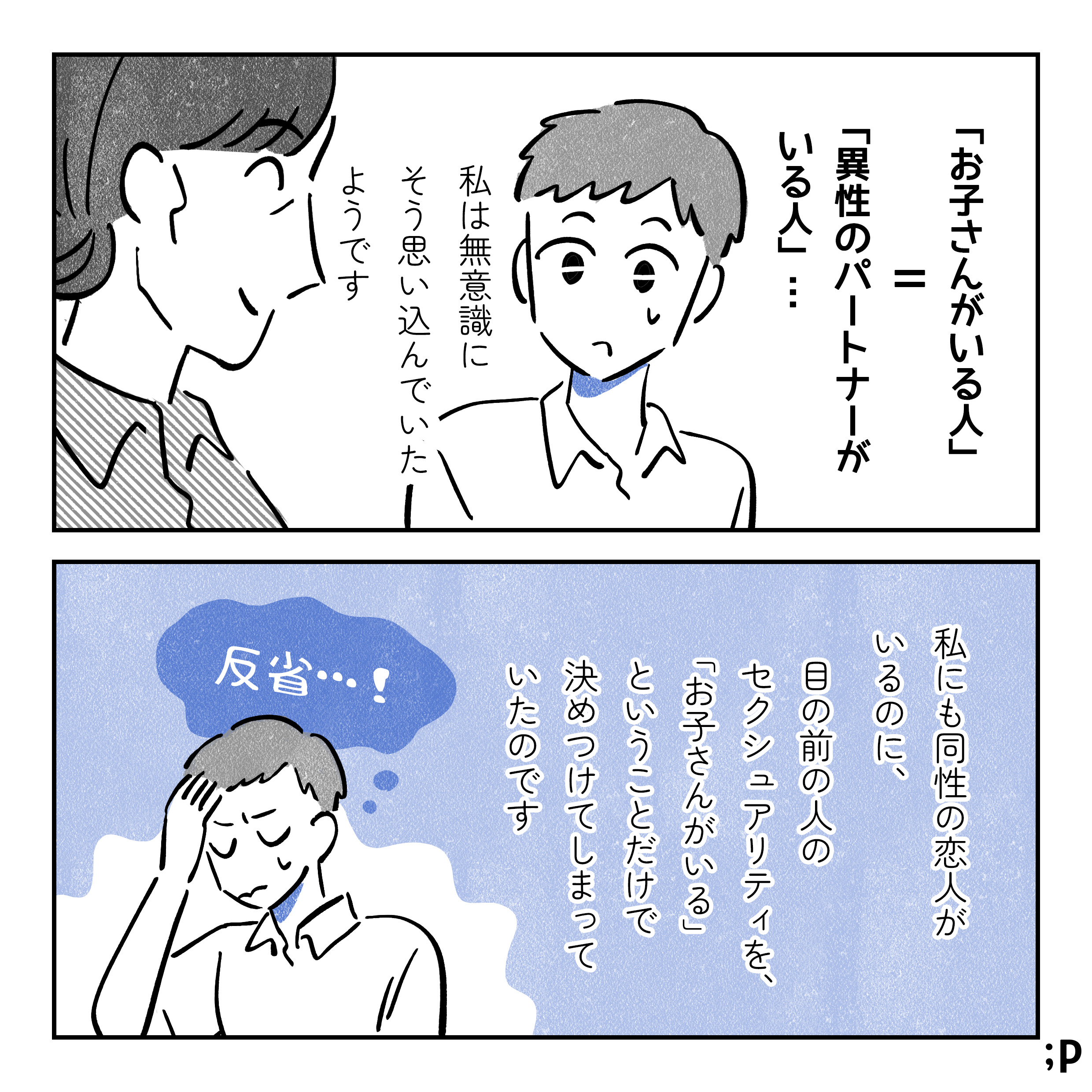 びっくりした顔の主人公。「お子さんがいる人＝異性のパートナーがいる人」…私は無意識にそう思い込んでいたようです。私も同性の恋人がいるのに、目の前の人のセクシュアリティを、「お子さんがいる」ということだけで決めつけてしまっていたのです。「反省…！」という顔の主人公。