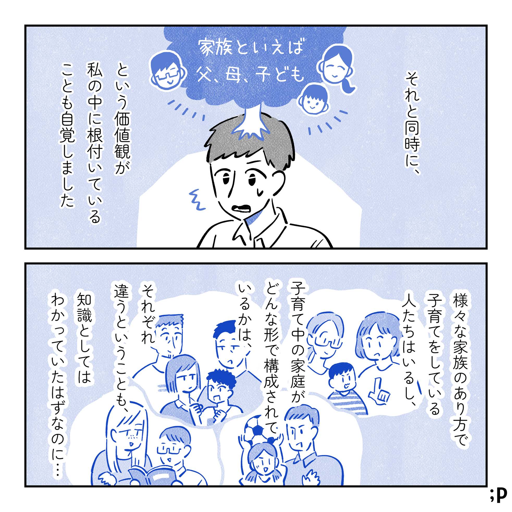 それと同時に、「家族といえば父、母、子ども」という価値観が私の中に根付いていることも自覚しました。様々な家族のあり方で子育てをしている人たちはいるし、子育て中の家庭がどんな形で構成されているかはそれぞれ違うことも、知識としてはわかっていたはずなのに…。