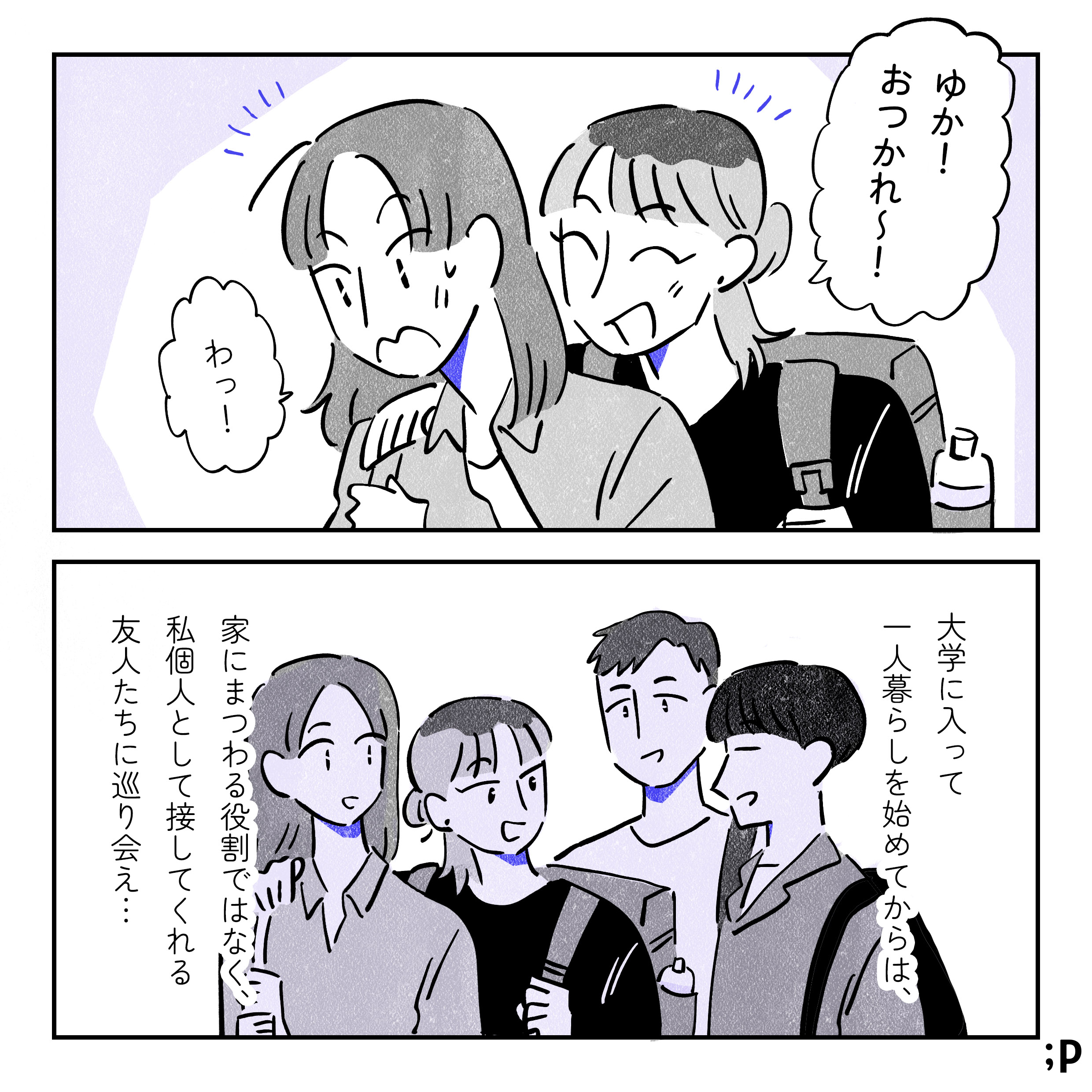 友人女性A「ゆか！おつかれ〜！」ゆか「わ！」大学に入って一人暮らしを始めてからは、家にまつわる役割ではなく、私個人として接してくれる友人たちに巡り会え…。友人女性Aの他に友人男性B、Cがいる。