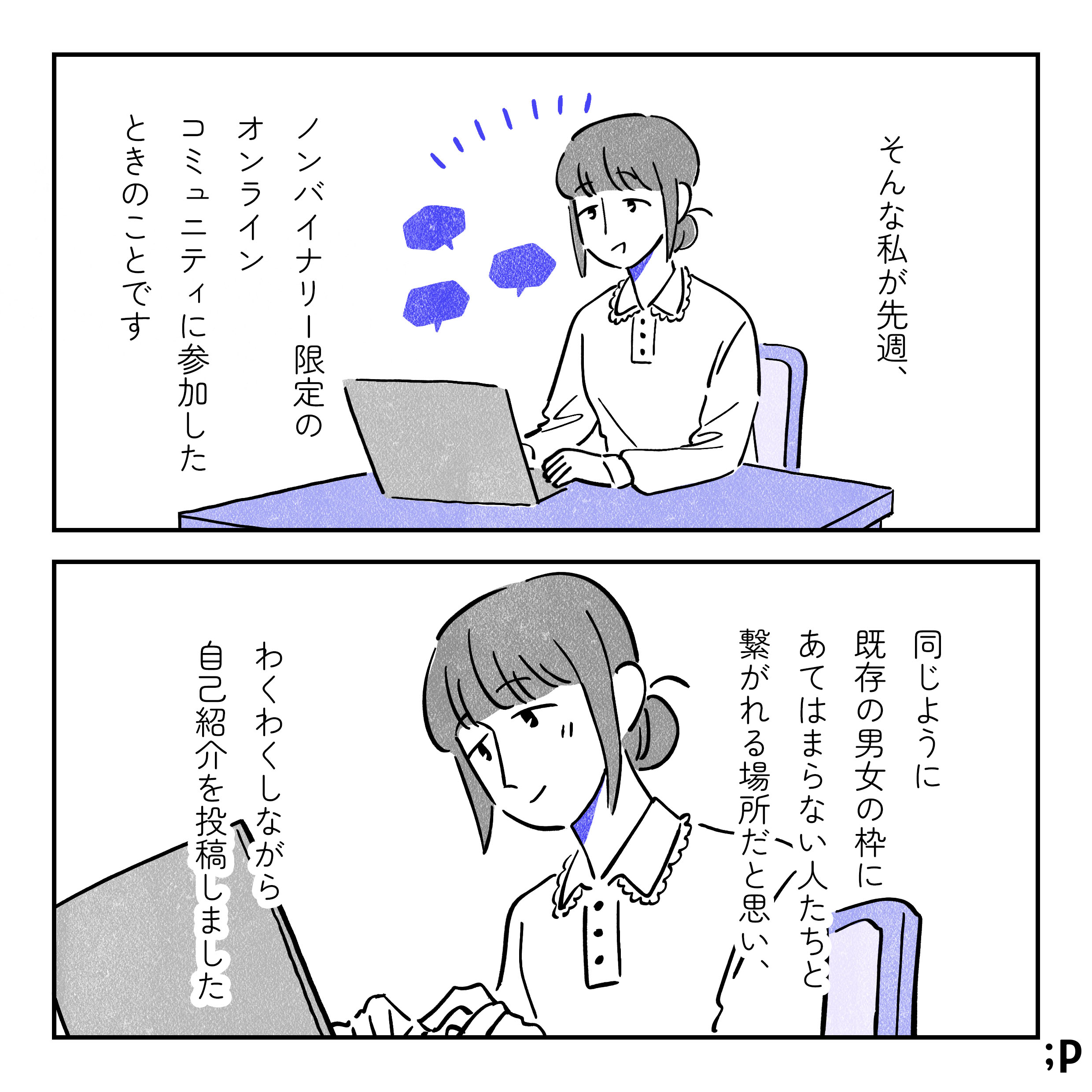 05 自室でパソコンを開いている主人公。そんな私が先日、ノンバイナリー限定のオンラインコミュニティに参加したときのことです。同じように既存の男女の枠にとらわれない人たちと、繋がれる場所だと思い、わくわくしながら自己紹介を投稿しました。笑顔で文章を打っている主人公。