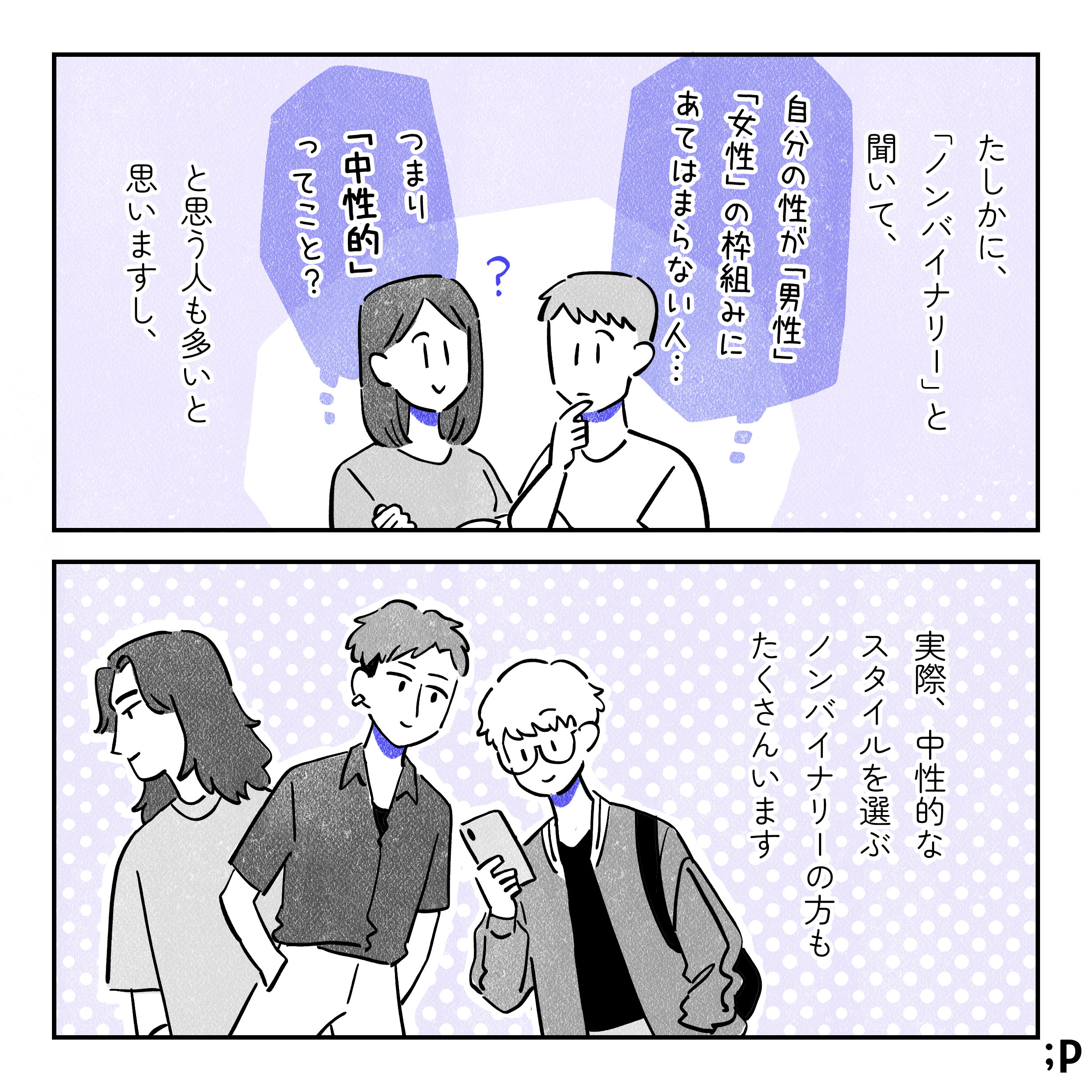 08 たしかに「ノンバイナリー」と聞いて、「自分の性が男性、女性の枠気味にあてはまらない人…」「つまり『中性的』ってこと？」と思う人も多いと思いますし、実際、中性的なスタイルを選ぶノンバイナリーの方もたくさんいます。髪が短くボディラインを隠すような服を着ている人、ベリーショートの人、髪が長いが男性か女性かわかりづらい人のイラスト。