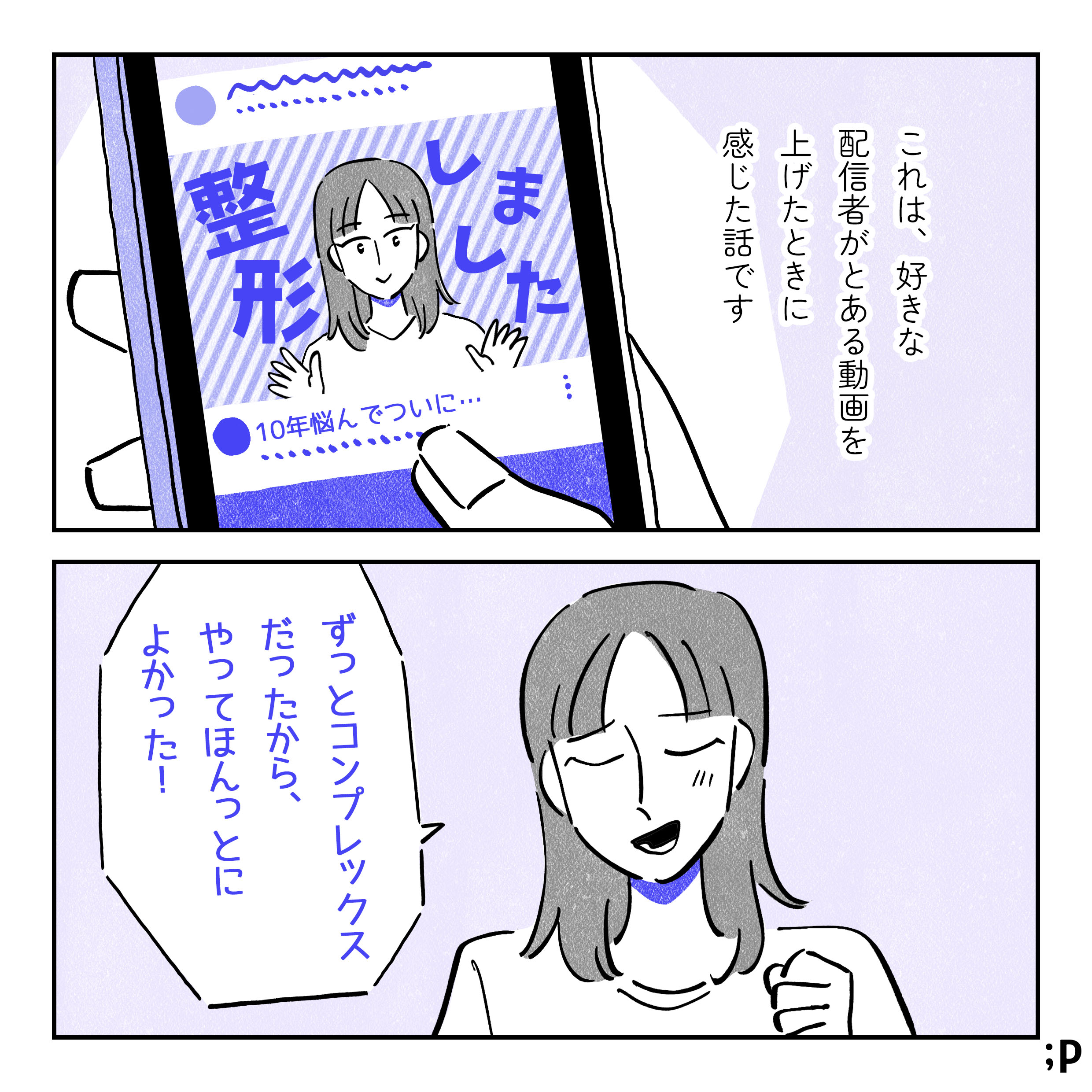 これは、好きな配信者がとある動画を上げたときに感じた話です。スマホにyoutubeのホーム画面が映っている。サムネイルに「整形しました」という文字と笑顔の女性、「10年悩んでついに…」というタイトルの動画が映っている。配信者の女性「ずっとコンプレックスだったから、やってほんっとによかった！」