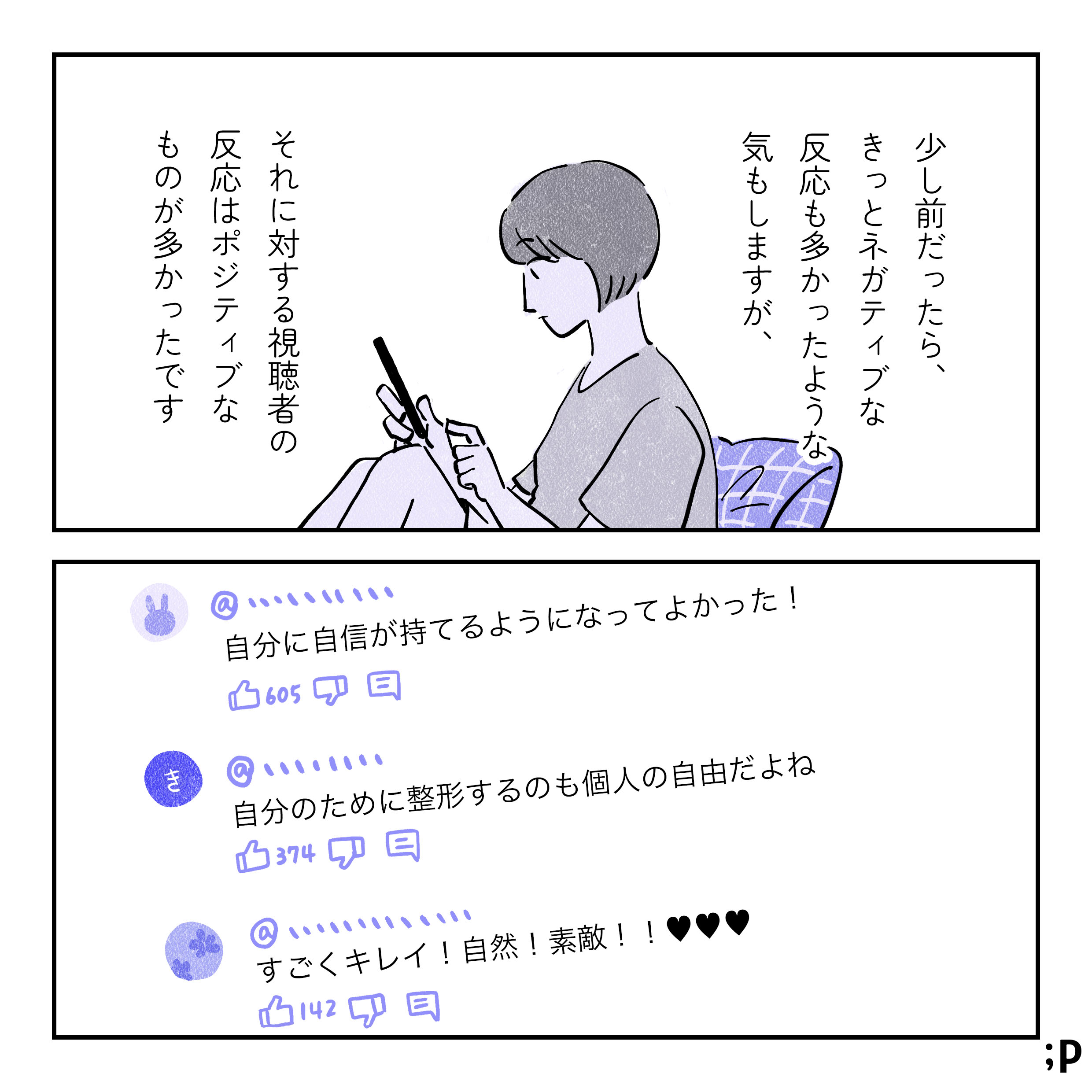 少し前だったら、きっとネガティブな反応も多かったような気もしますが、それに対する視聴者の 反応はポジティブなものが多かったです。動画についたコメント。「自分に自信が持てるようになってよかった！」「自分のために整形するのも個人の自由だよね」「すごくキレイ！自然！素敵！」いいね数も多く、たくさんの人が同意している。