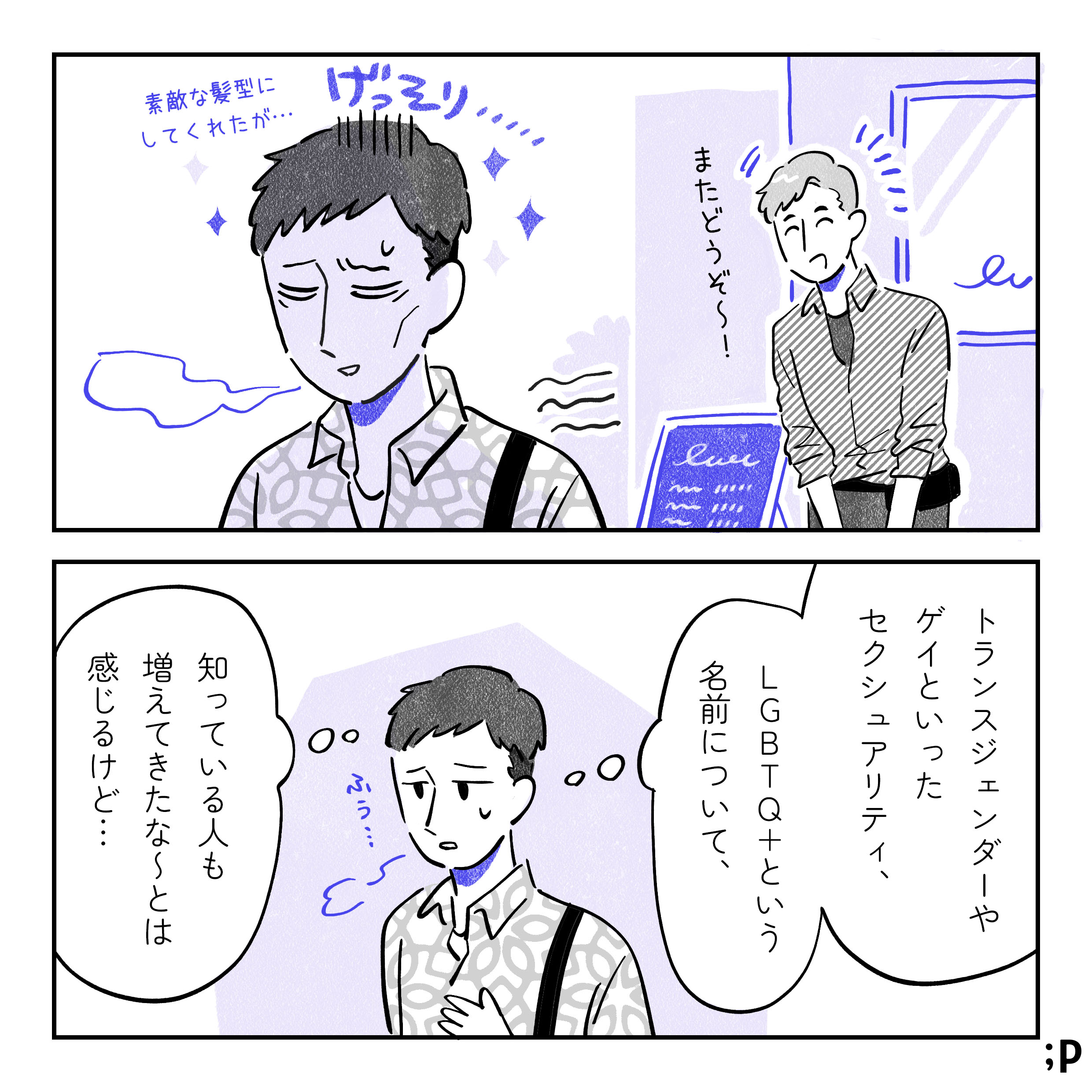 施術が終わり、男性美容師「またどうぞ〜！」と爽やかにお見送り。A、素敵な髪型にはしてもらったがげっそりして、よろよろと帰っている。A「トランスジェンダーやゲイといったセクシュアリティ、LGBTQ+という名前について、知っている人も増えてきたな〜とは感じるけど…」