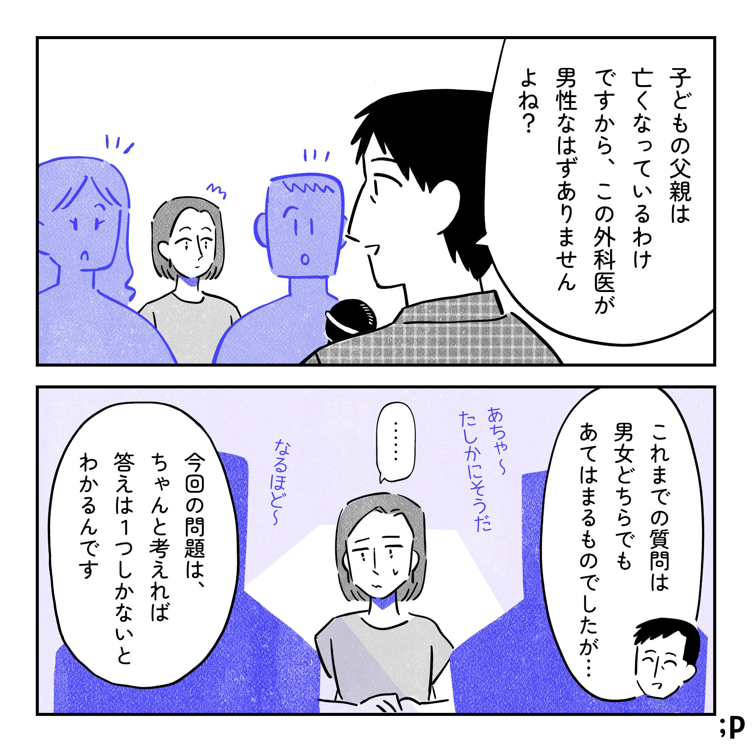 担当者「子どもの父親は亡くなっているわけですから、この外科医が男性なはずありませんよね？」それを聞いて「え？」と思う主人公。担当者 「これまでの質問は男女どちらでも当てはまるものでしたが…今回の問題は、ちゃんと考えれば答えは1つしかないとわかるんです」あちゃ〜たしかにそうだ、なるほど〜と他の参加者の反応がある中で、いぶかしげな顔をしている主人公。