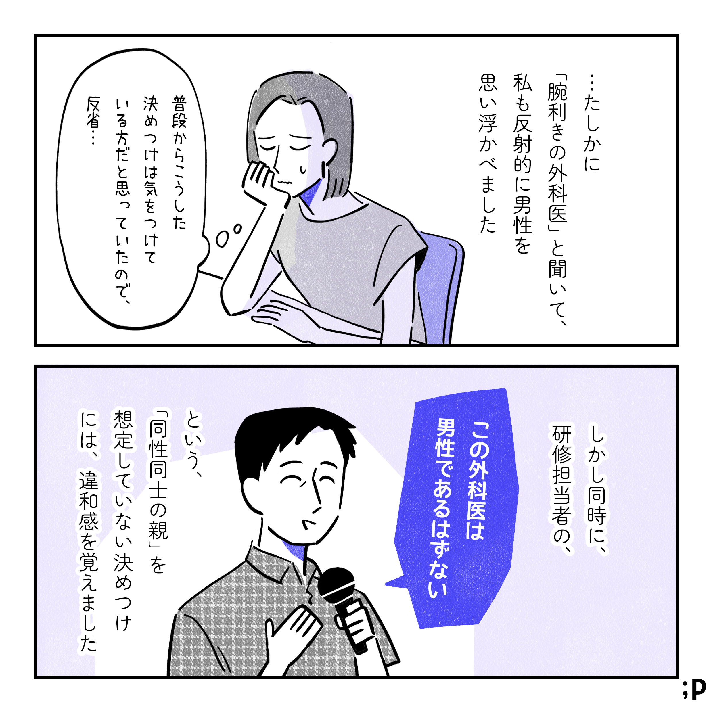 主人公モノローグ「たしかに『腕利きの外科医』と聞いて、私も反射的に男性を思い浮かべました。主人公「普段からこうした決めつけは気をつけている方だと思っていたので、反省…」主人公モノローグ「しかし同時に、研修担当者の『この外科医は男性であるはずがない』という、『同性同士の親』を想定していない決めつけには、違和感を覚えました。