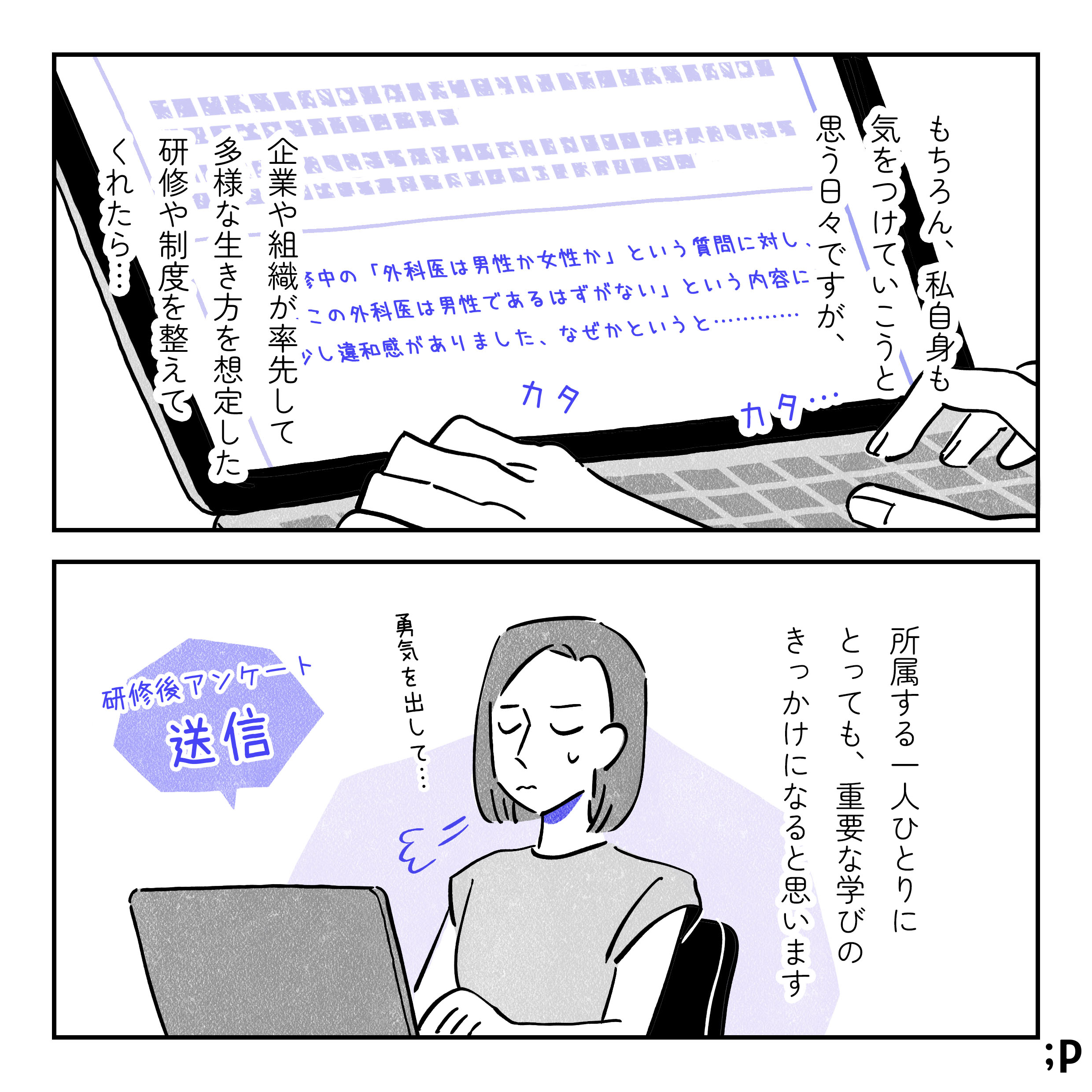 主人公モノローグ「もちろん私自身も気をつけていこうと思う日々ですが、企業や組織が率先して、多様な生き方を想定した研修や制度を整えてくれたら…所属する一人ひとりにとっても、重要な学びのきっかけになると思います」研修後のアンケートで、今回の研修でもやっとしたことを書き込んでいる主人公、勇気を出して送信する。おわり。