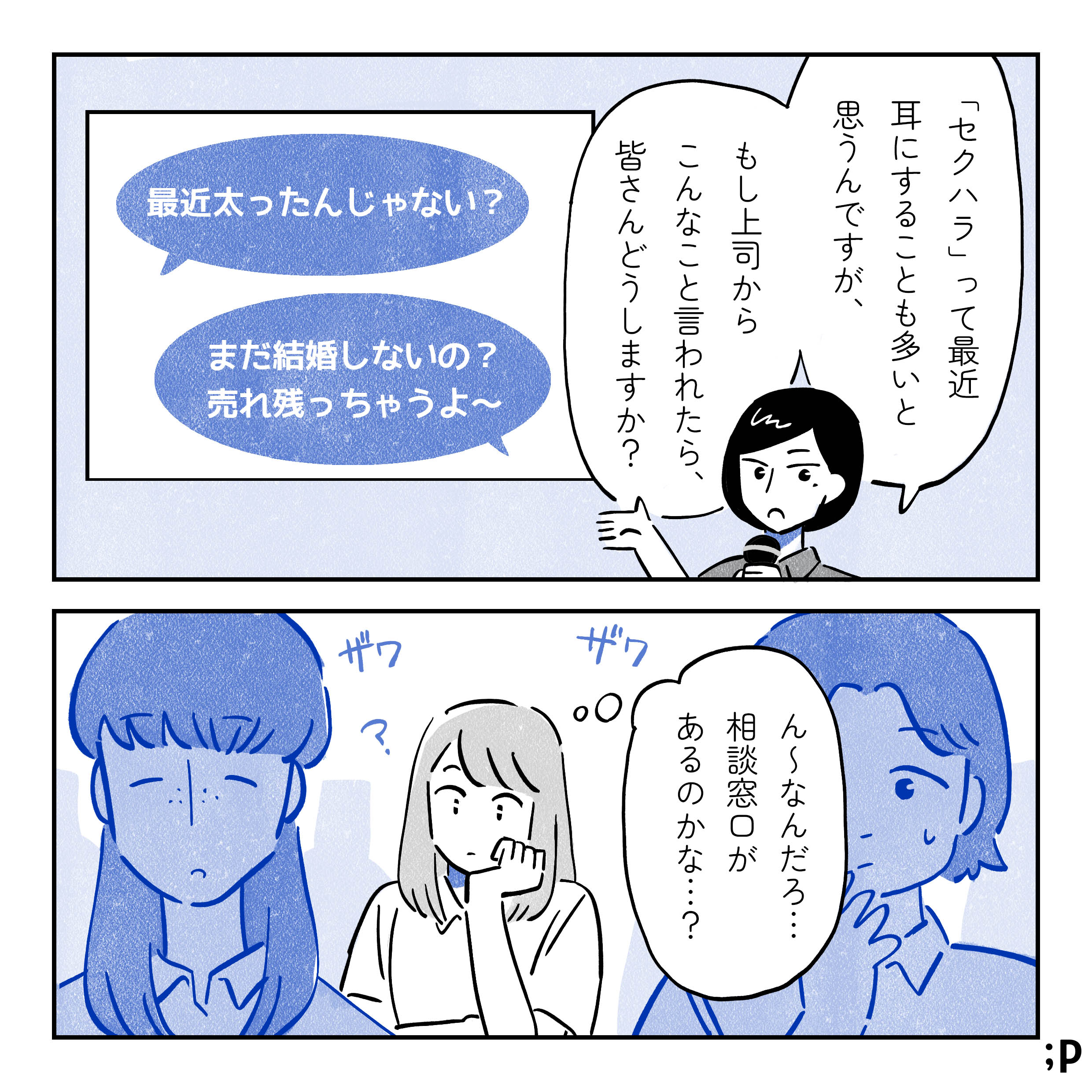 研修担当「『セクハラ』って最近耳にすることも多いと思うんですが、もし上司からこんなこと言われたら、皆さんどうしますか？」プロジェクターに「最近太ったんじゃない？」「まだ結婚しないの？売れ残っちゃうよ〜」という文字。ざわざわする会場。主人公「ん〜なんだろ…相談窓口があるのかな…？」