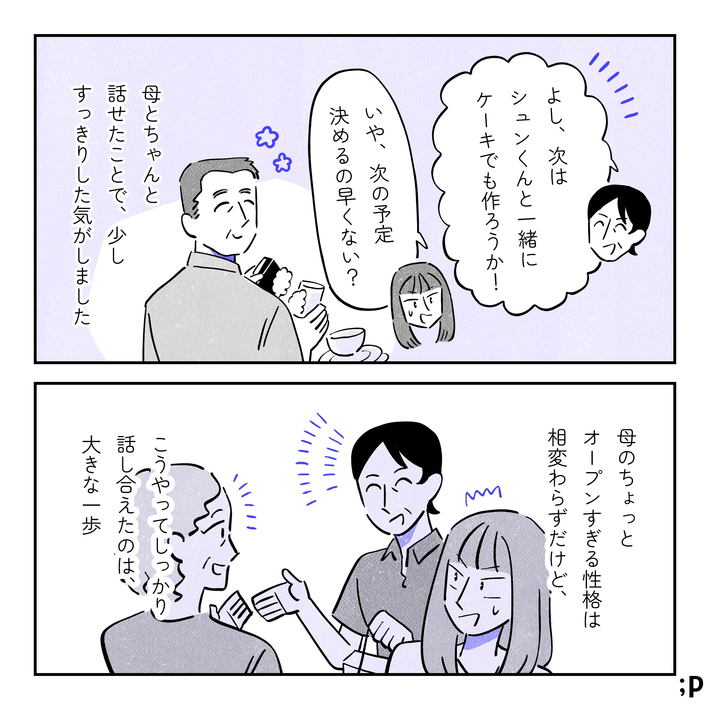母「よし、次はシュンくんと一緒にケーキでも作ろうか！」ミカ「いや、次の予定決めるの早くない！？」そんな２人を食器を洗いながらニコニコ見守っている父。ミカモノローグ「母とちゃんと話せたことで、心のモヤモヤが少し晴れた気がしました。母のちょっとオープンすぎる性格は相変わらずだけど、こうやってしっかり話し合えたのは大きな一歩」