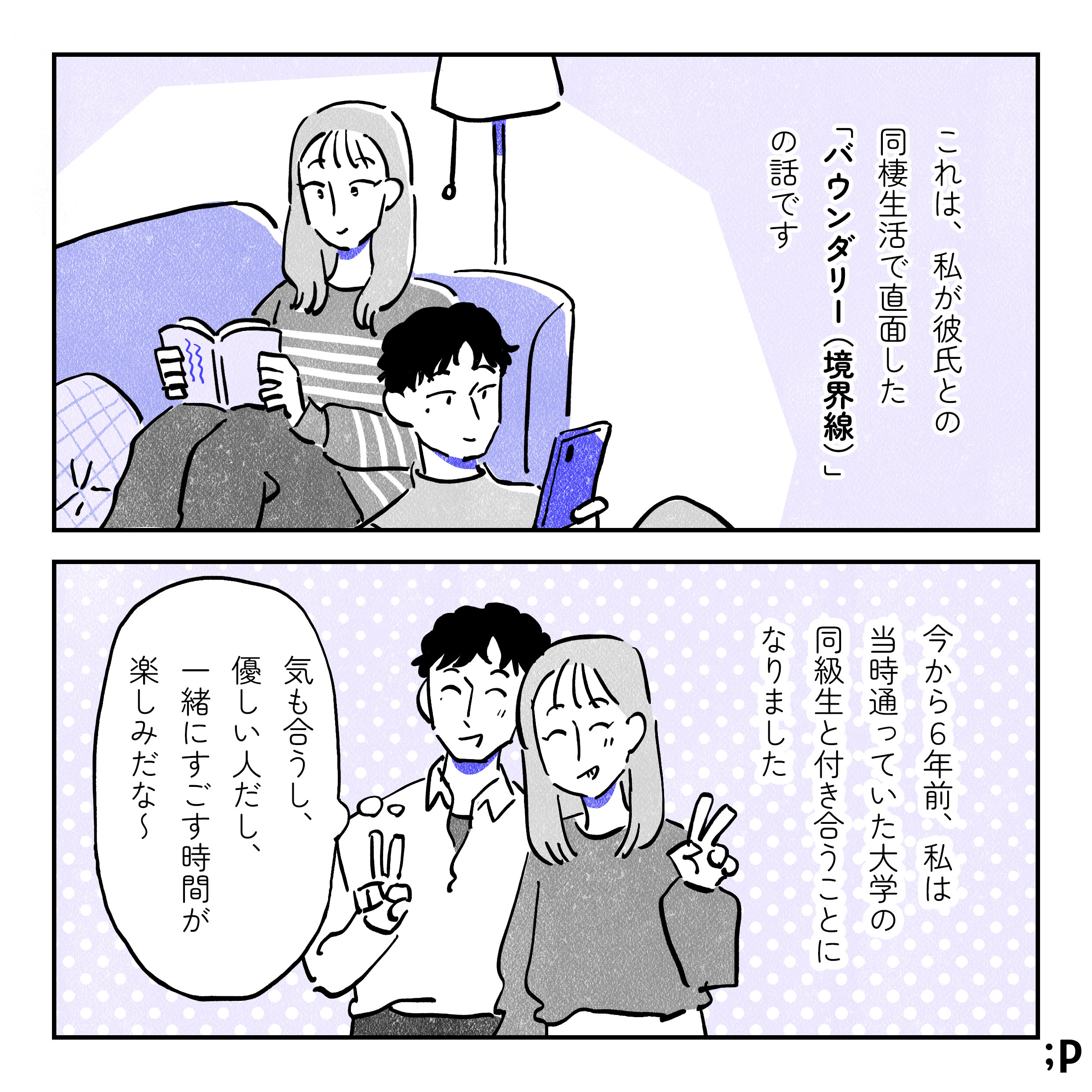 これは、私が彼氏との同棲生活で直面した「バウンダリー（境界線）」の話です。今から６年前、私は当時通っていた大学の同級生と付き合うことになりました。サキ「気も合うし、優しい人だし、一緒にすごす時間をいつも楽しみだな〜」