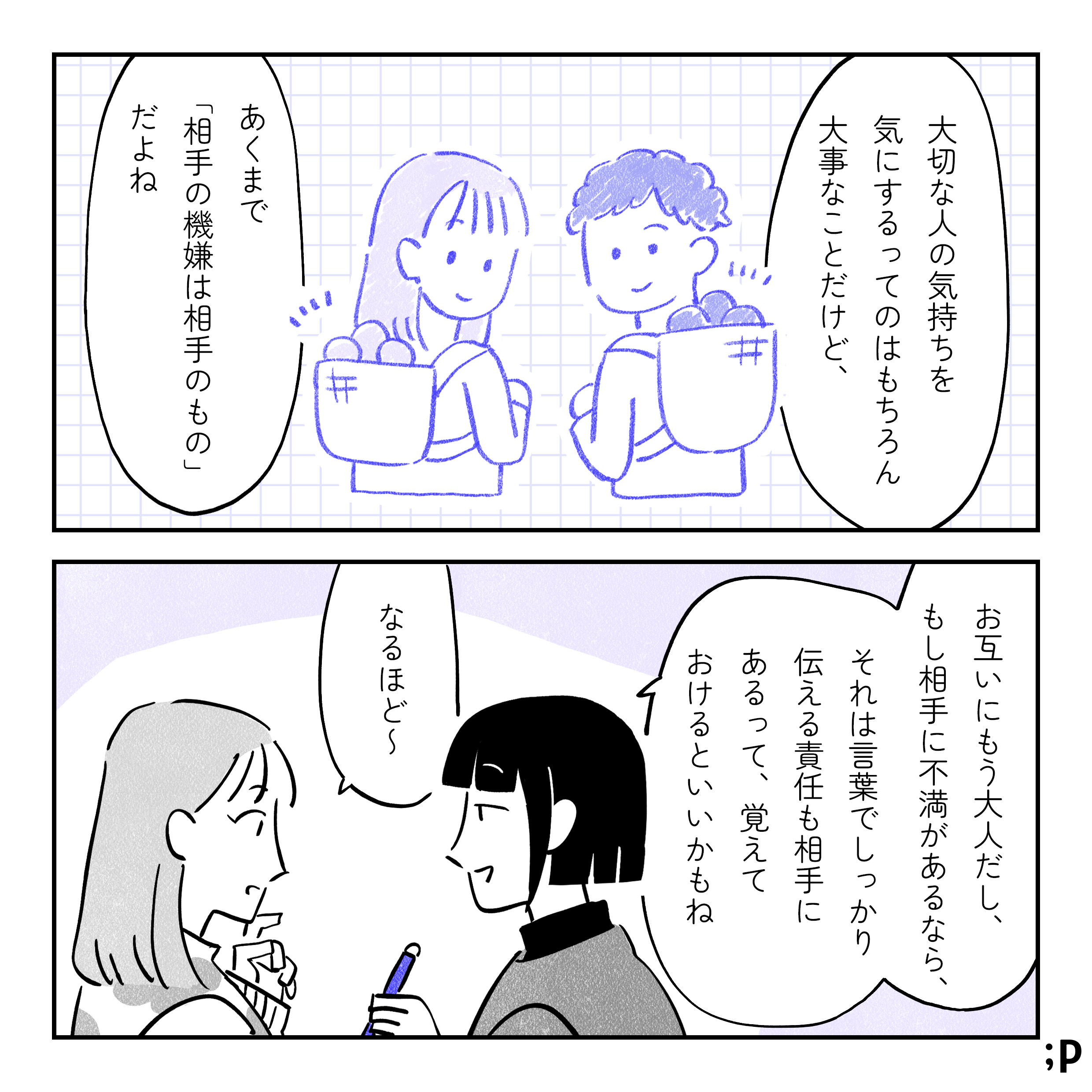 カナエ「大切な人の気持ちを気にするってのはもちろん大事なことだけど、あくまで「相手の機嫌は相手のもの」。お互いにもう大人だし、もし相手に不満があるなら、それは言葉でしっかり伝える責任も相手にあるって、覚えておけるといいかもね」サキ「なるほど〜」