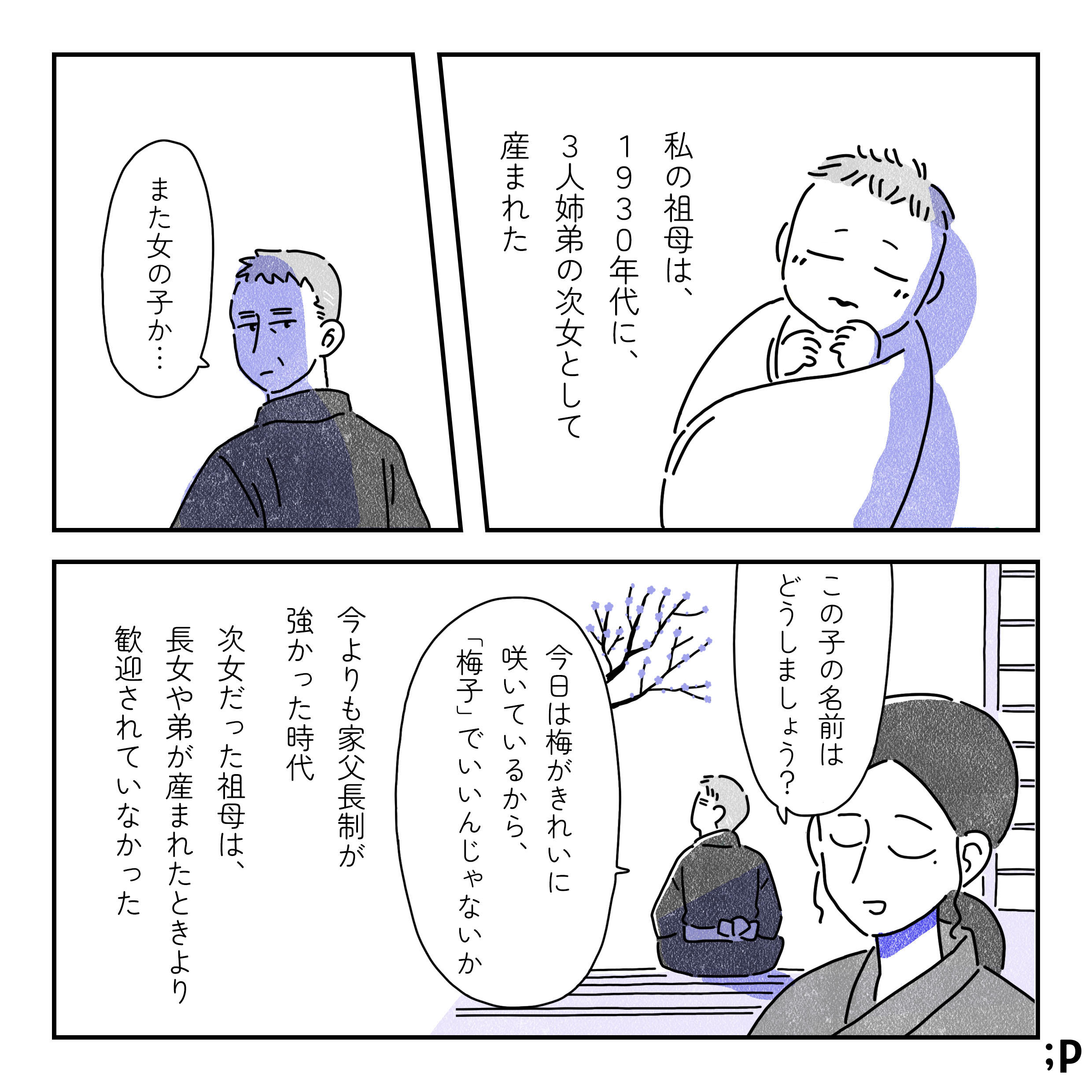 私の祖母は、1930年代に、3人姉弟の次女として産まれた。曽祖父「また女の子か…」と残念そうな顔。曾祖母「この子の名前はどうしましょう？」「今日は梅がきれい咲いているから、『梅子』でいいんじゃないか」今よりも家父長制が強かった時代。次女だった祖母は、長女や弟が産まれたときより歓迎されていなかった