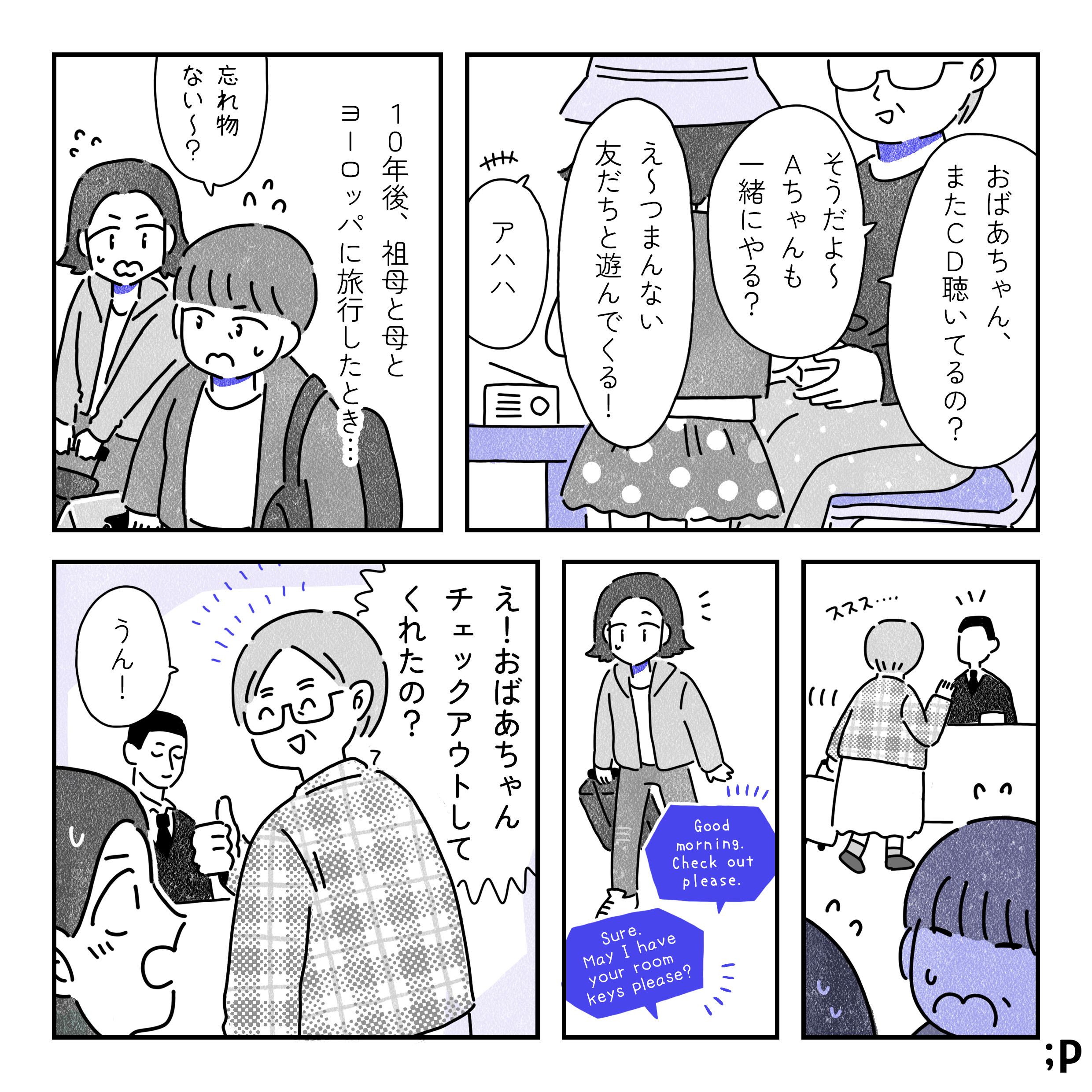 A「おばあちゃん、またCD聴いてるの？」祖母「そうだよ〜Aちゃんも一緒にする？」A「え〜つまんない。友だちと遊んでくる！」祖母「アハハ」10年後、祖母と母とヨーロッパに旅行したとき…。母「忘れ物ない〜？」Aと母、ホテルから出発しようとバタバタしている。そんな中、祖母がフロントに移動して英語で話している。祖母「Good morning. Check out please.」フロント「Sure, May I have your room keys please?」A「え！おばあちゃんチェックアウトしてくれたの！？」祖母「うん！」と自信満々。