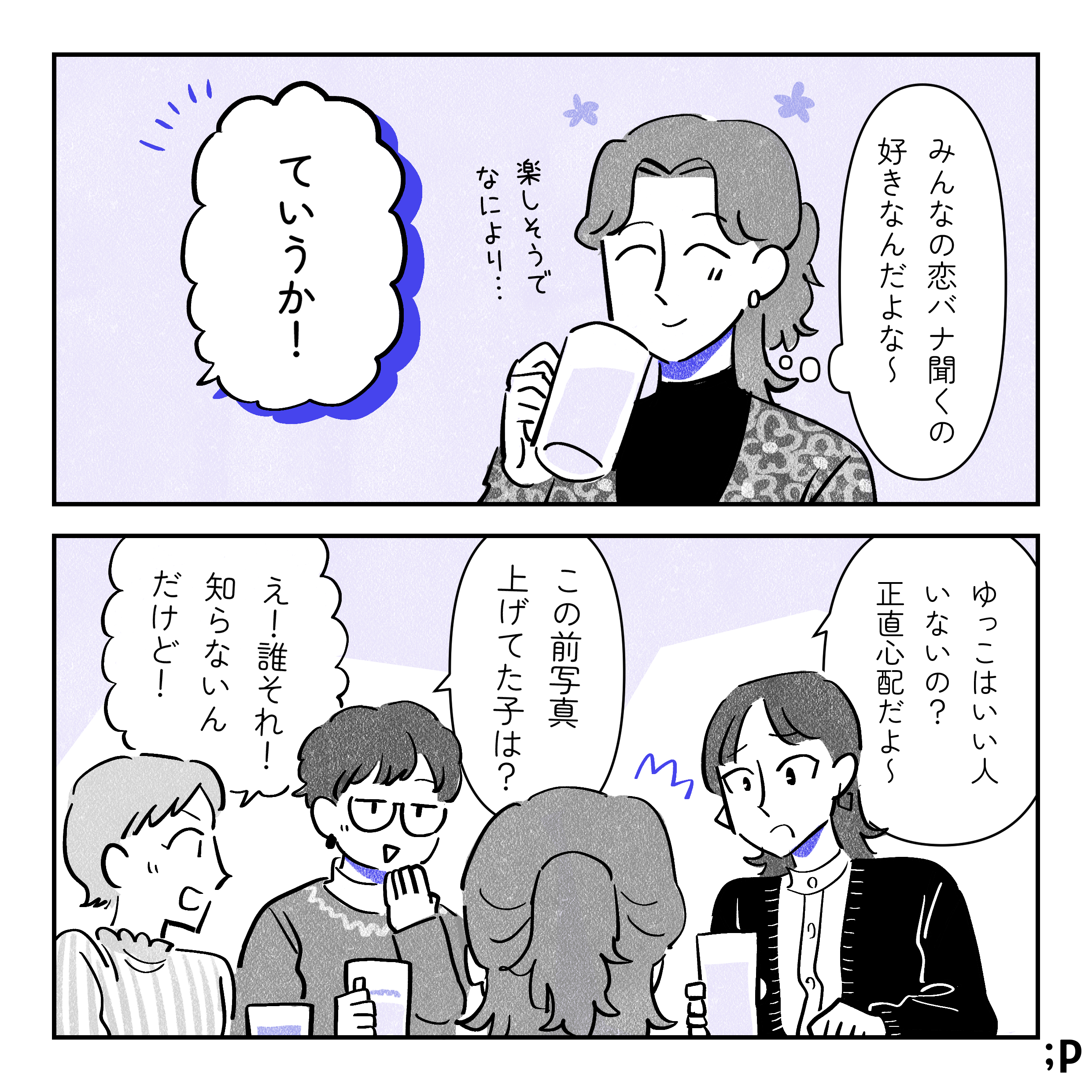 ゆっこ、ニコニコしながらみんなの会話を聞いている「みんなの恋バナ聞くの好きなんだよな〜。楽しそうでなにより…」友人A「ていうか！ゆっこはいい人いないの？正直心配だよ〜」友人B「この前写真上げてた子は？」友人C「え！誰それ！知らないんだけど！」