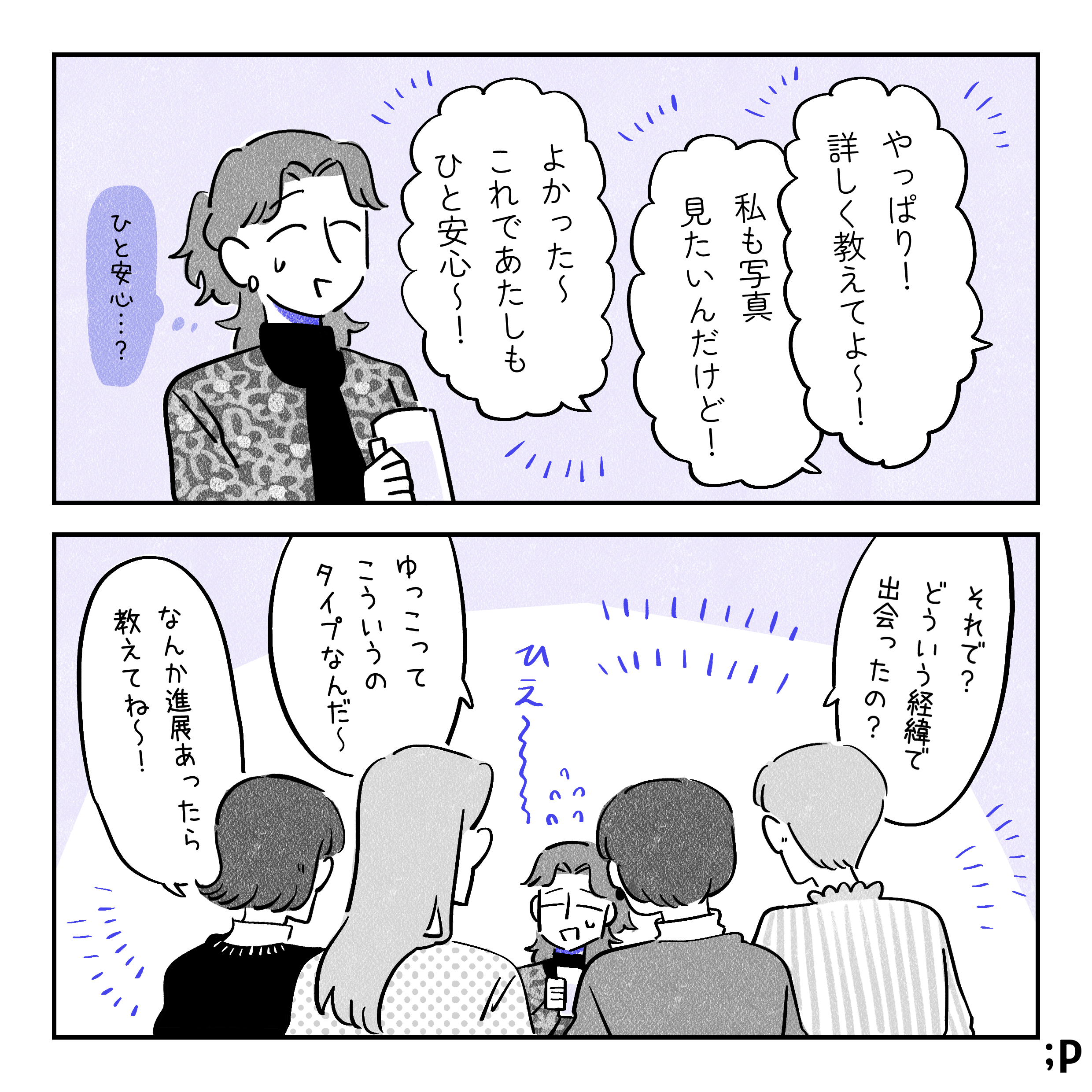 女友達たち「やっぱり！詳しく教えてよ〜！」「私も写真見たいんだけど！」「よかった〜これであたしもひと安心〜！」困り笑顔のゆっこ、「ひと安心…？」と言われた言葉に疑問を持っている。友人たち「それで？どういう経緯で出会ったの？」「ゆっこってこういうタイプなんだ〜」「なんか進展あったら教えてね〜！」ひえ〜っと気圧されているゆっこ。