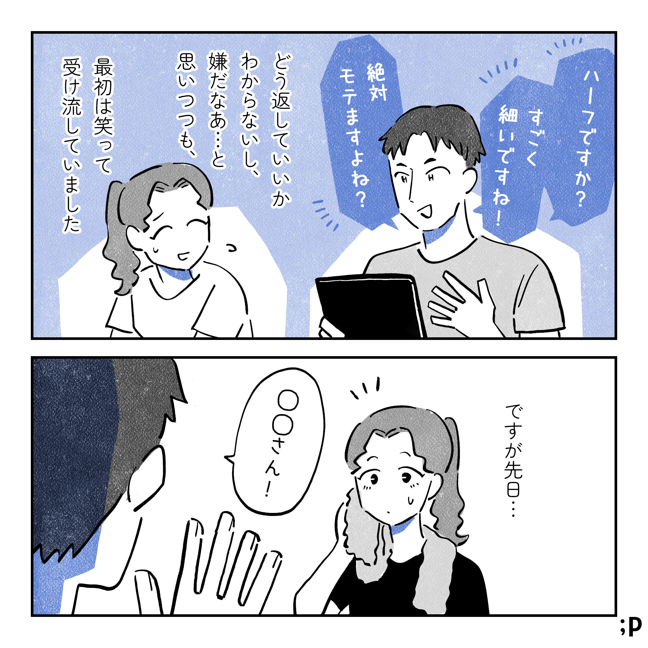 「ハーフですか？」「すごく細いですね！」「絶対モテますよね？」と主人公に伝えてくる男性トレーナー。主人公、どう返していいかわからず困り笑顔で対応。どう返していいかわからないし、嫌だなあ…と思いつつも、最初は笑って受け流していました。ですが先日…。主人公、ジムにてその男性トレーナーに声をかけられる。「◯◯さん！」