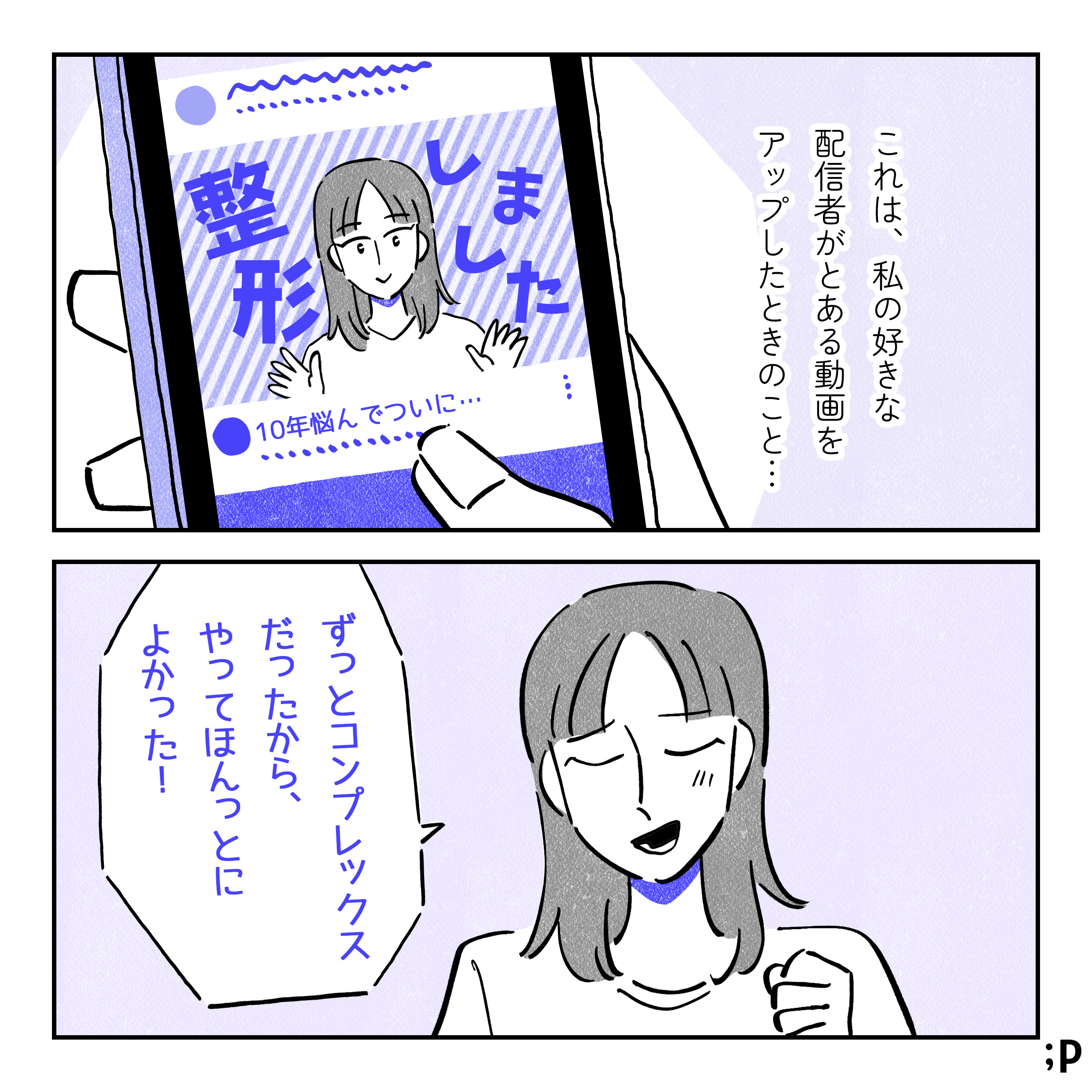 これは、私の好きな配信者がとある動画をアップしたときのこと。スマホにyoutubeのホーム画面が映っている。サムネイルに「整形しました」という文字と笑顔の女性、「10年悩んでついに…」というタイトルの動画が映っている。配信者の女性「ずっとコンプレックスだったから、やってほんっとによかった！」