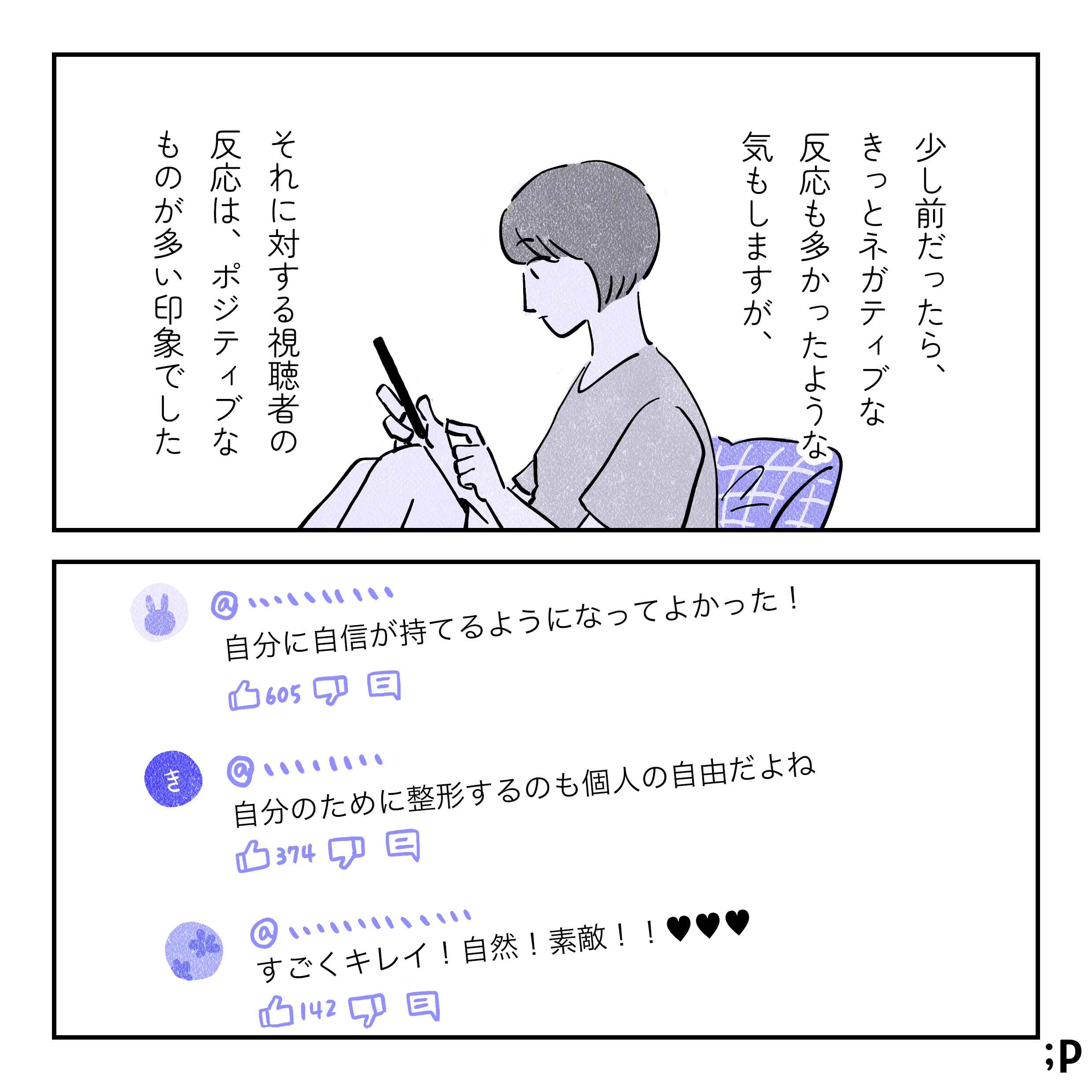 少し前だったら、きっとネガティブな反応も多かったような気もしますが、それに対する視聴者の 反応は、ポジティブなものが多い印象でした。動画についたコメント。「自分に自信が持てるようになってよかった！」「自分のために整形するのも個人の自由だよね」「すごくキレイ！自然！素敵！」いいね数も多く、たくさんの人が同意している。