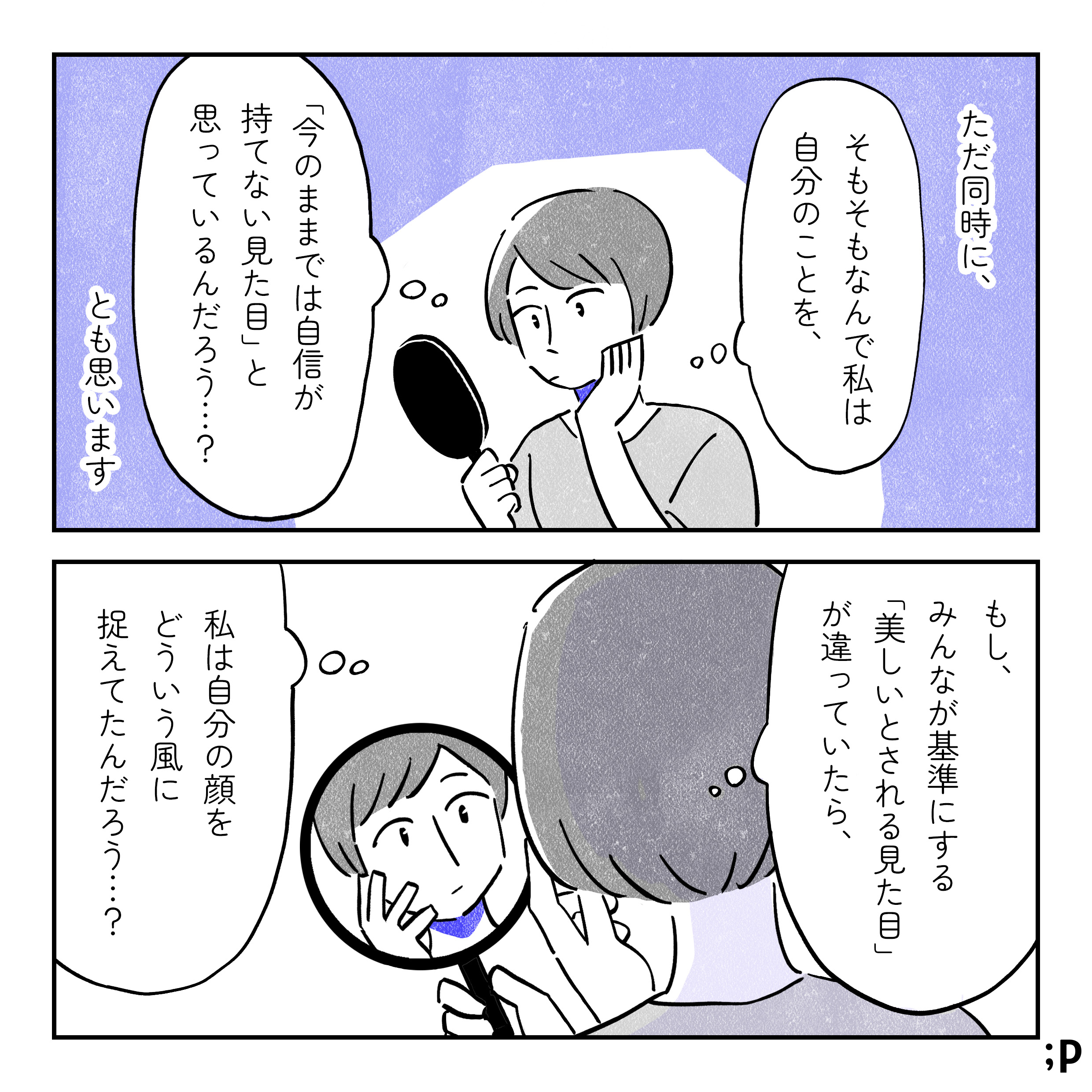 ただ同時に、主人公「そもそもなんで私は自分のことを、『今のままでは自信が持てない見た目』と思っているんだろう…？」とも思います。「もし、みんなが基準にする『美しいとされる見た目』が違っていたら、私は自分の顔をどういう風に捉えていたんだろう…？」