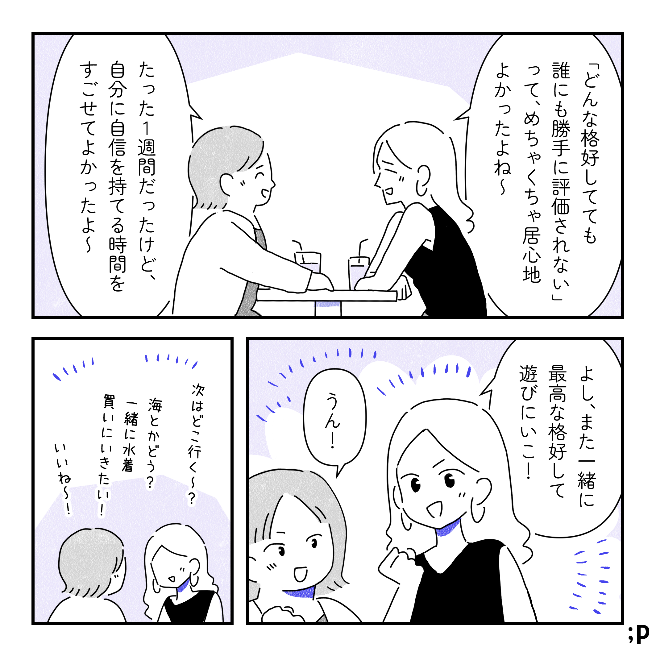 レイ「『どんな格好してても誰にも勝手に評価されない』って、めちゃくちゃ居心地よかったよね〜」カオル「たった1週間だったけど、自分に自信を持てる時間を過ごせてよかったよ〜」レイ「よし、また一緒に最高な格好して遊びにいこ！」カオル「うん！」レイ「次はどこ行く〜？」カオル「海とかどう？一緒に水着買いに行きたい！」レイ「いいね〜！」おわり。